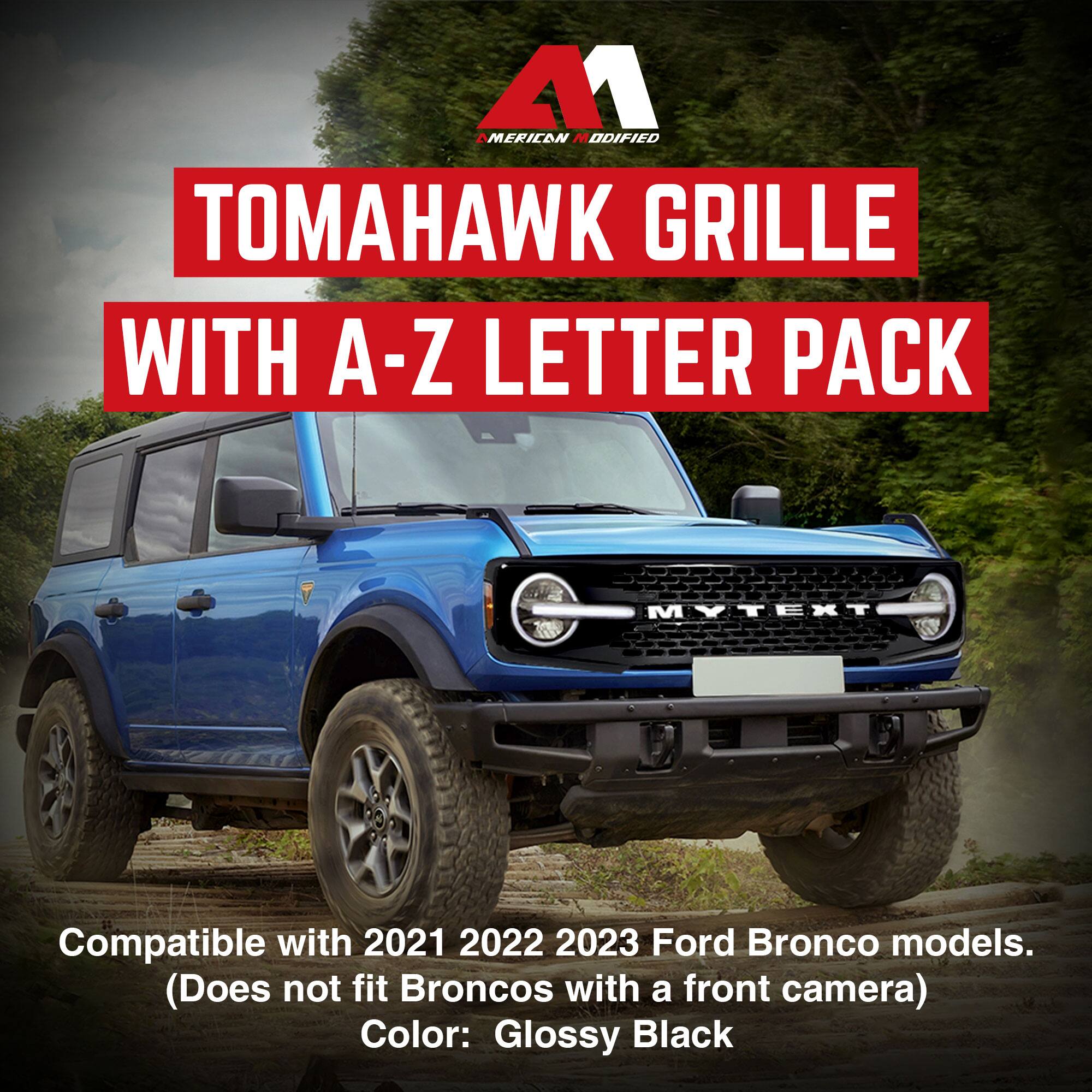 **A1**  
**AMERICAN MODIFIED**  

**TOMAHAWK GRILLE WITH A-Z LETTER PACK**  

Compatible with 2021, 2022, 2023 Ford Bronco models.  
(Does not fit Broncos with a front camera)  
Color: Glossy Black