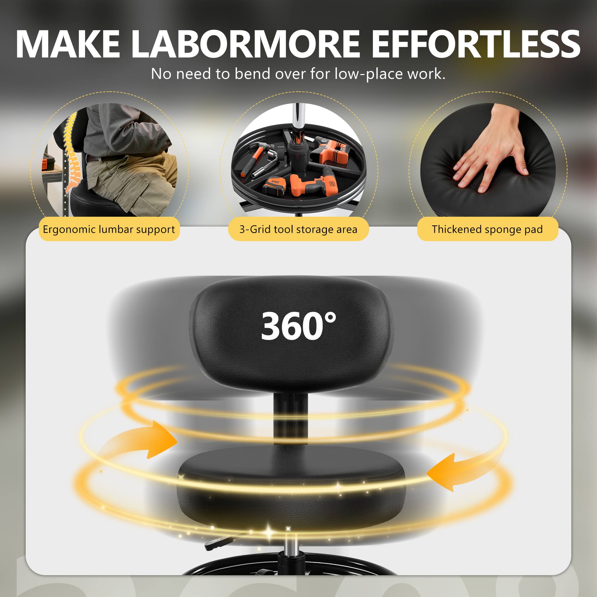 MAKE LABORMORE EFFORTLESS  
No need to bend over for low-place work.  

- Ergonomic lumbar support  
- 3-Grid tool storage area  
- Thickened sponge pad  

360°