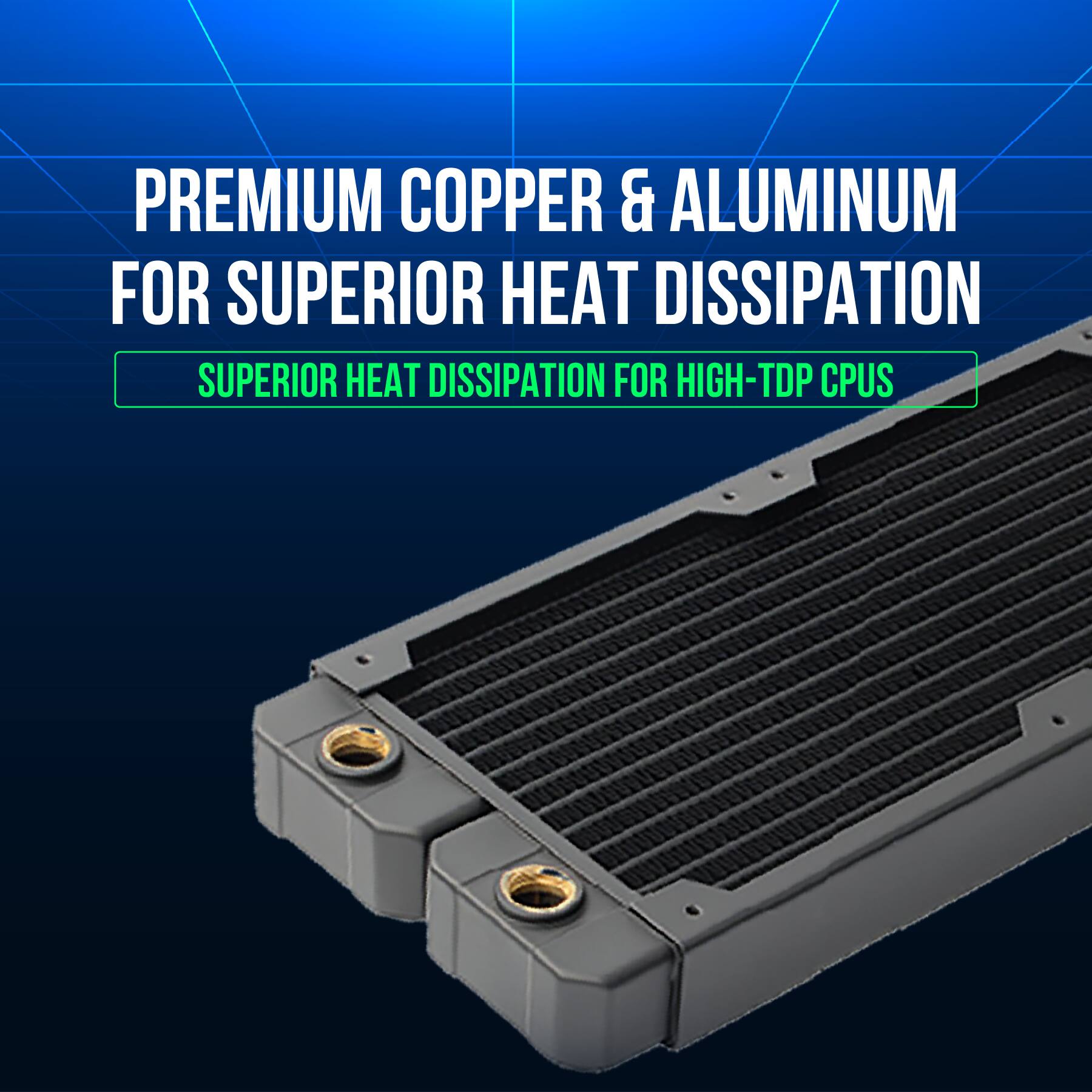 PREMIUM COPPER & ALUMINUM FOR SUPERIOR HEAT DISSIPATION  
SUPERIOR HEAT DISSIPATION FOR HIGH-TDP CPUS