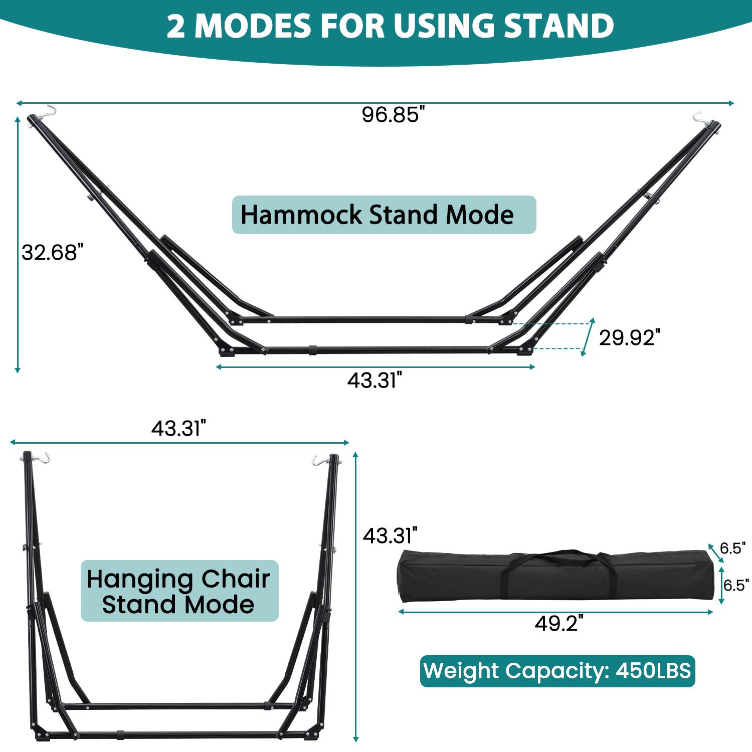 2 MODES FOR USING STAND

Hammock Stand Mode
- 96.85"
- 32.68"
- 43.31"
- 29.92"

Hanging Chair Stand Mode
- 43.31"
- 43.31"
- 49.2"
- 6.5"
- 6.5"

Weight Capacity: 450LBS