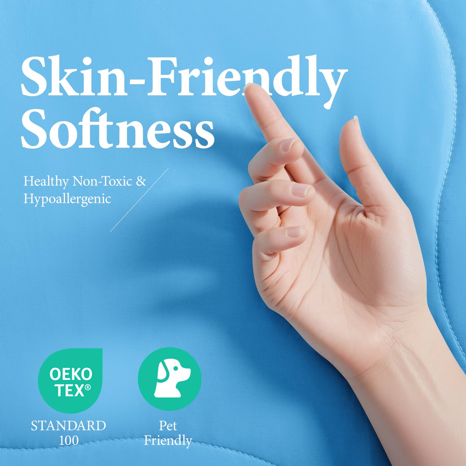 Skin-Friendly Softness  
Healthy Non-Toxic & Hypoallergenic  

OEKO TEX®  
STANDARD 100  

Pet Friendly