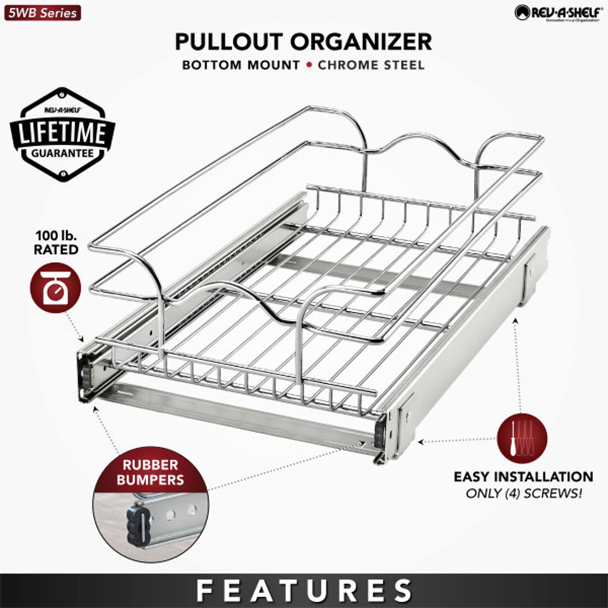 5WB Series  
PULLOUT ORGANIZER  
BOTTOM MOUNT • CHROME STEEL  

LIFETIME GUARANTEE  

100 lb. RATED  

RUBBER BUMPERS  

EASY INSTALLATION  
ONLY (4) SCREWS!  

FEATURES