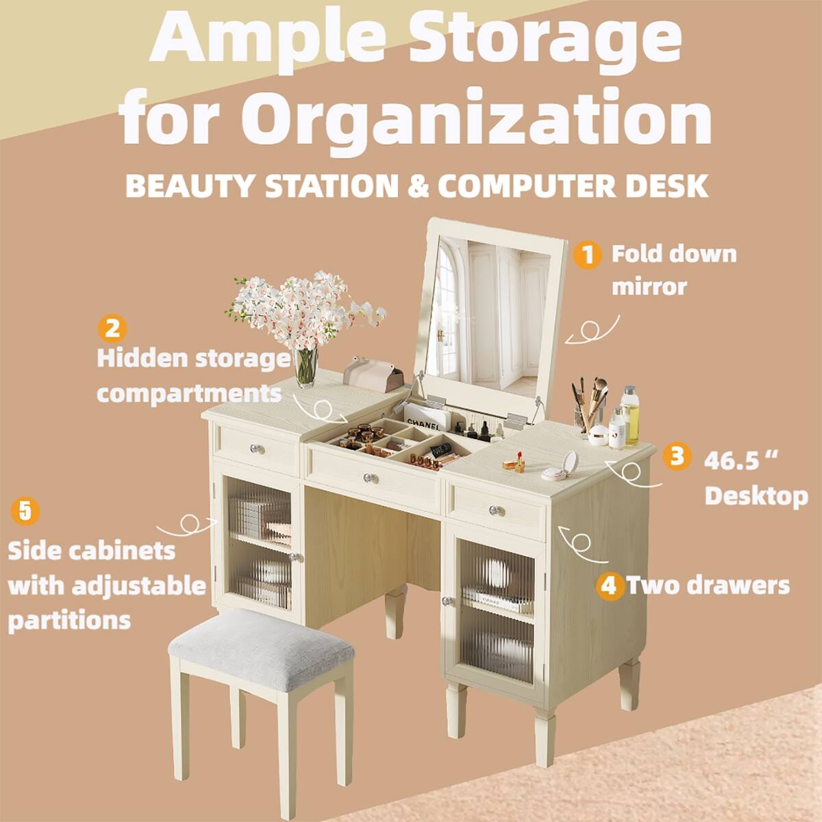 Ample Storage for Organization  
BEAUTY STATION & COMPUTER DESK

1. Fold down mirror
2. Hidden storage compartments
3. 46.5" Desktop
4. Two drawers
5. Side cabinets with adjustable partitions