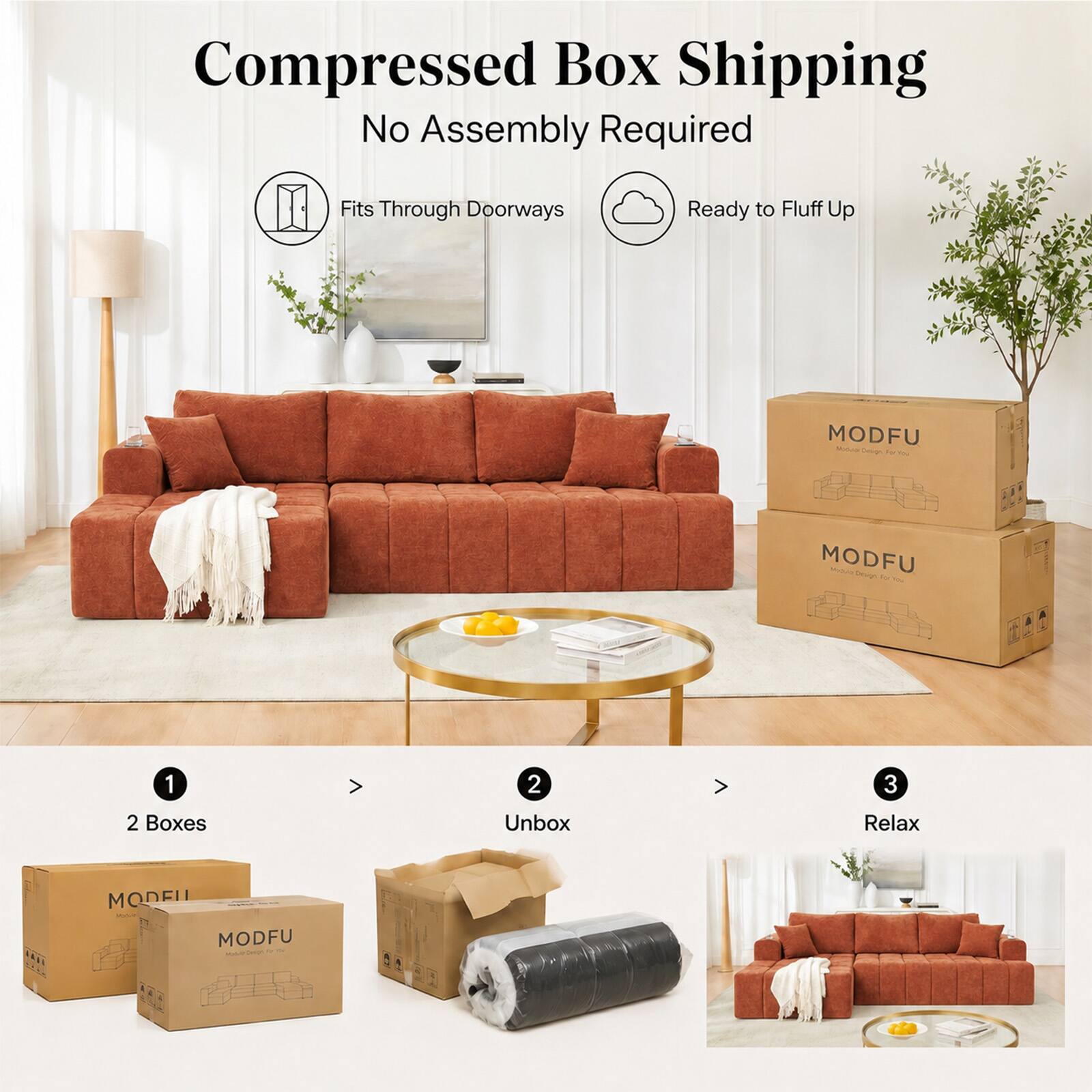 Compressed Box Shipping  
No Assembly Required  
Fits Through Doorways  
Ready to Fluff Up  

MODFU  

1. 2 Boxes  
2. Unbox  
3. Relax  

MODEL - MODFU