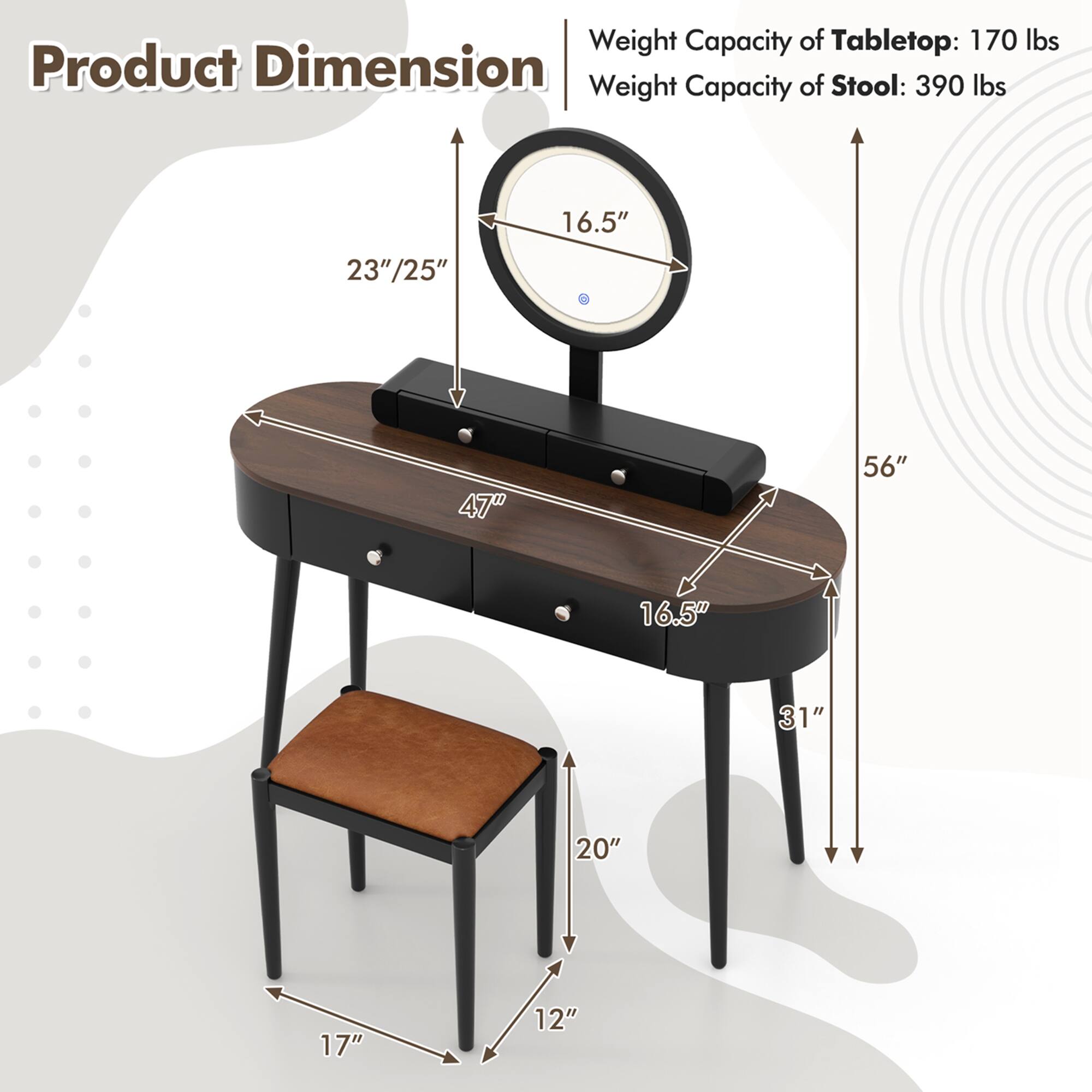 Product Dimension

Weight Capacity of Tabletop: 170 lbs  
Weight Capacity of Stool: 390 lbs  

- Tabletop: 47" x 23"/25"  
- Stool: 17" x 12"  
- Height from floor to tabletop: 56"  
- Height from floor to stool seat: 20"  
- Diameter of tabletop: 16.5"  
- Height of stool seat: 16.5"  
- Height of stool legs: 31"  
- Height of table legs: 47"  
- Height of table legs from floor: 56"  
- Height of stool legs from floor: 20"  
- Height of stool seat from floor: 12"