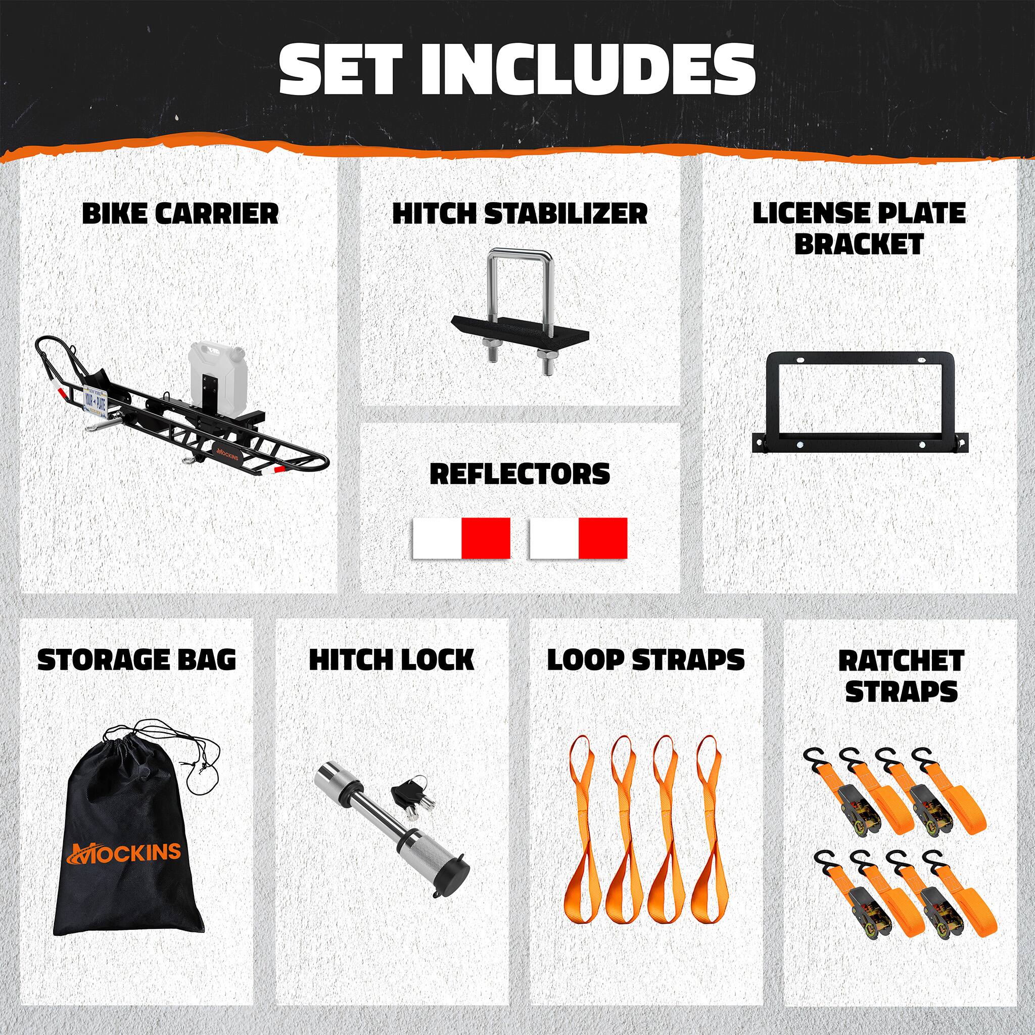 SET INCLUDES

- BIKE CARRIER
- HITCH STABILIZER
- LICENSE PLATE BRACKET
- REFLECTORS
- STORAGE BAG
- HITCH LOCK
- LOOP STRAPS
- RATCHET STRAPS