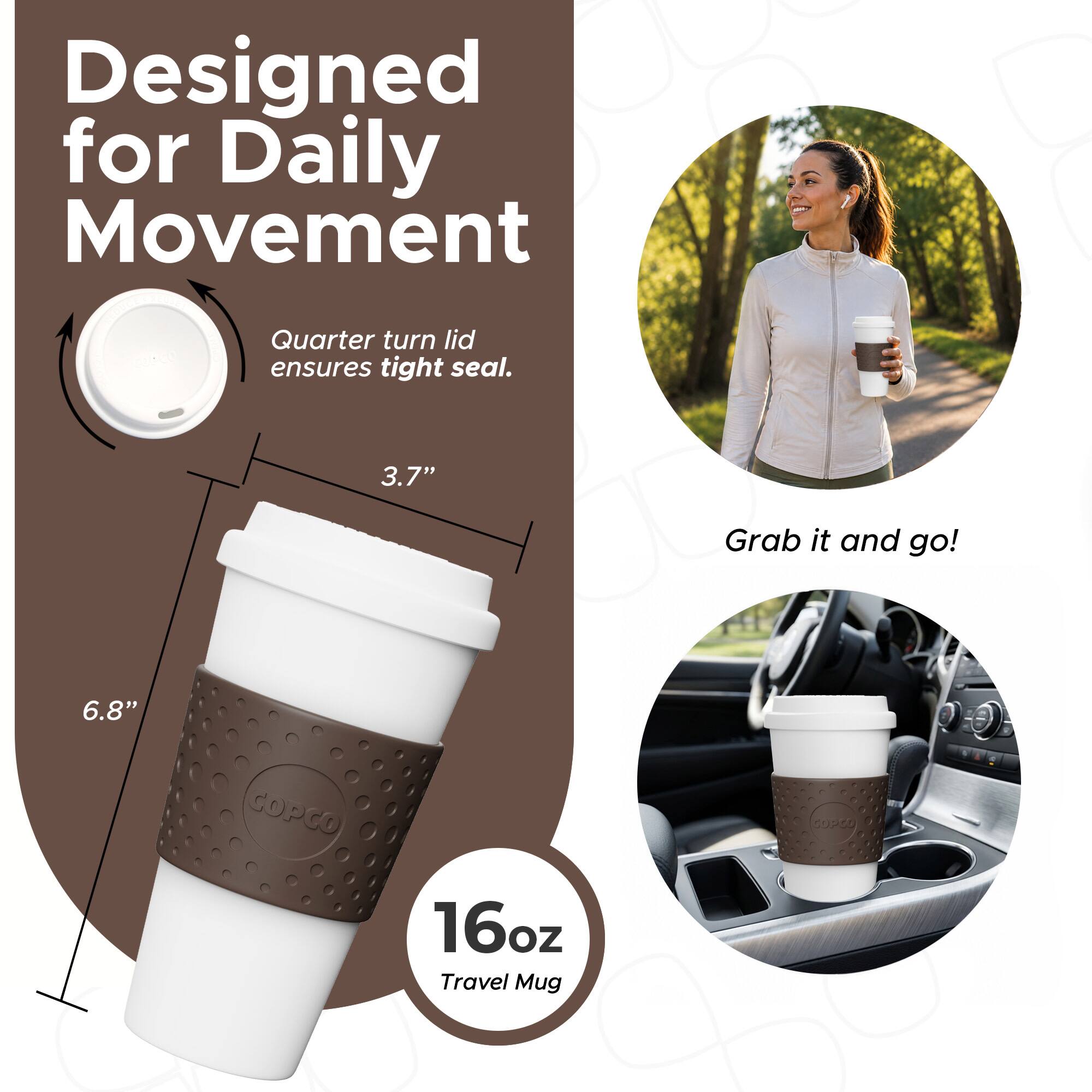 Designed for Daily Movement  
Quarter turn lid ensures tight seal.  
3.7"  
6.8"  
16oz Travel Mug  
Grab it and go!