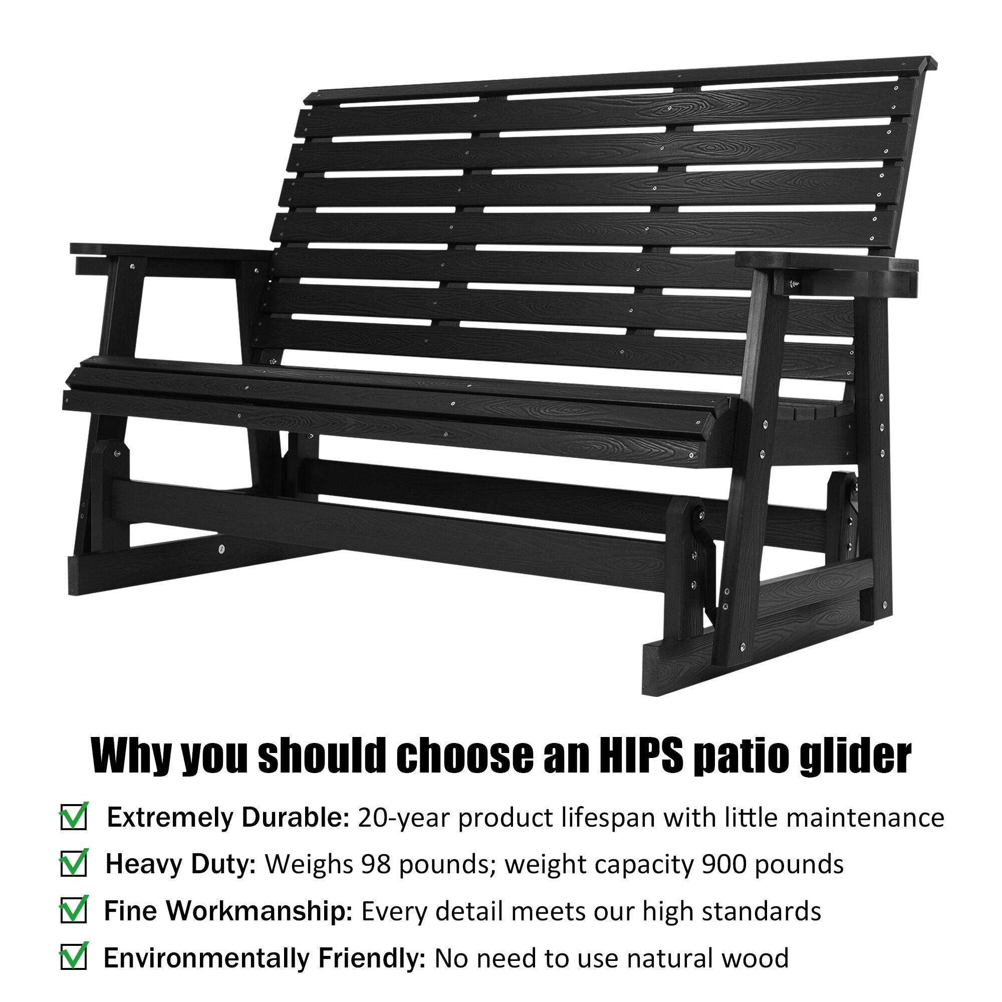 Why you should choose an HIPS patio glider

- Extremely Durable: 20-year product lifespan with little maintenance
- Heavy Duty: Weighs 98 pounds; weight capacity 900 pounds
- Fine Workmanship: Every detail meets our high standards
- Environmentally Friendly: No need to use natural wood