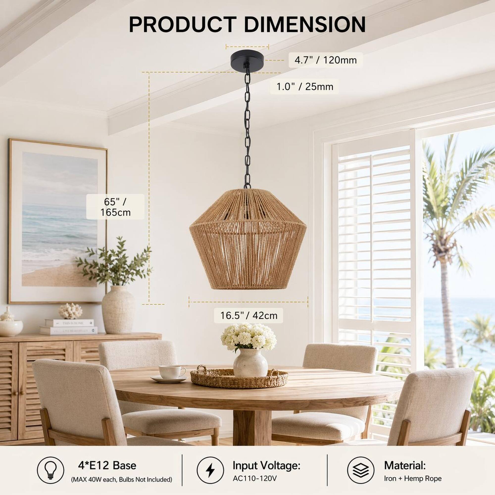 PRODUCT DIMENSION  
4.7" / 120mm  
1.0" / 25mm  
65" / 165cm  
16.5" / 42cm  
4*E12 Base (MAX 40W each, Bulbs Not Included)  
Input Voltage: AC110-120V  
Material: Iron + Hemp Rope