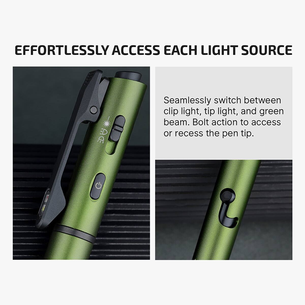 EFFORTLESSLY ACCESS EACH LIGHT SOURCE

Seamlessly switch between clip light, tip light, and green beam. Bolt action to access or recess the pen tip.