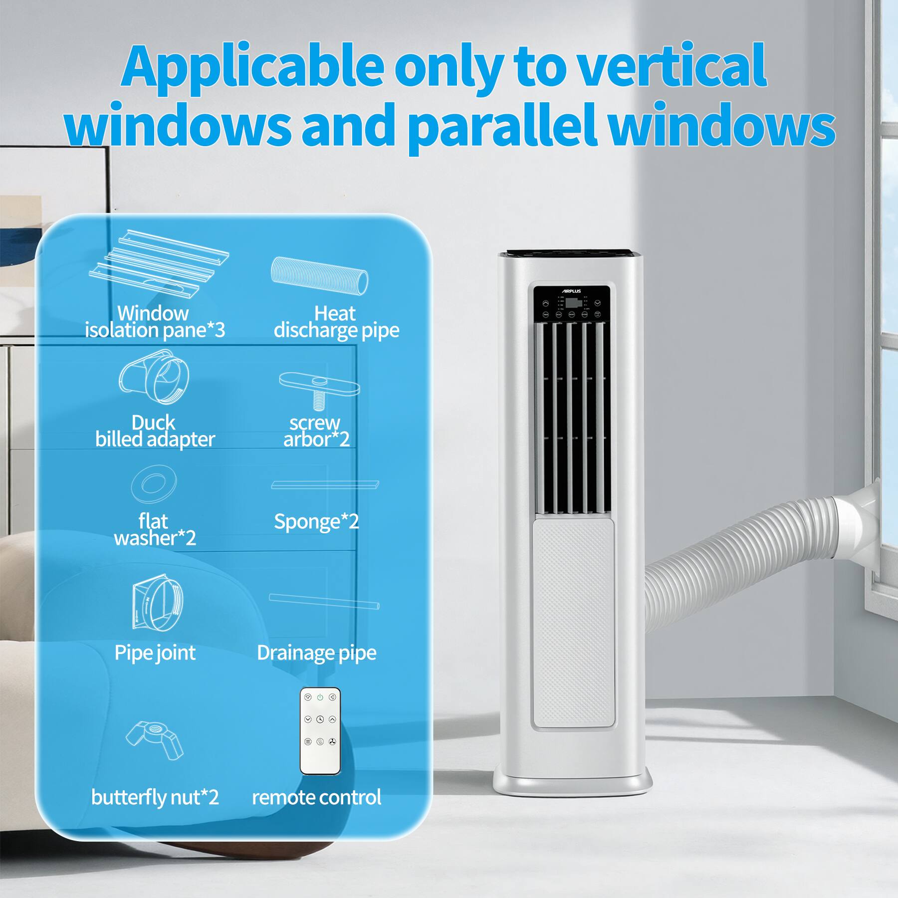 Applicable only to vertical windows and parallel windows

- Window isolation pane*3
- Heat discharge pipe
- Duck billed adapter
- Screw arbor*2
- Flat washer*2
- Sponge*2
- Pipe joint
- Drainage pipe
- Butterfly nut*2
- Remote control