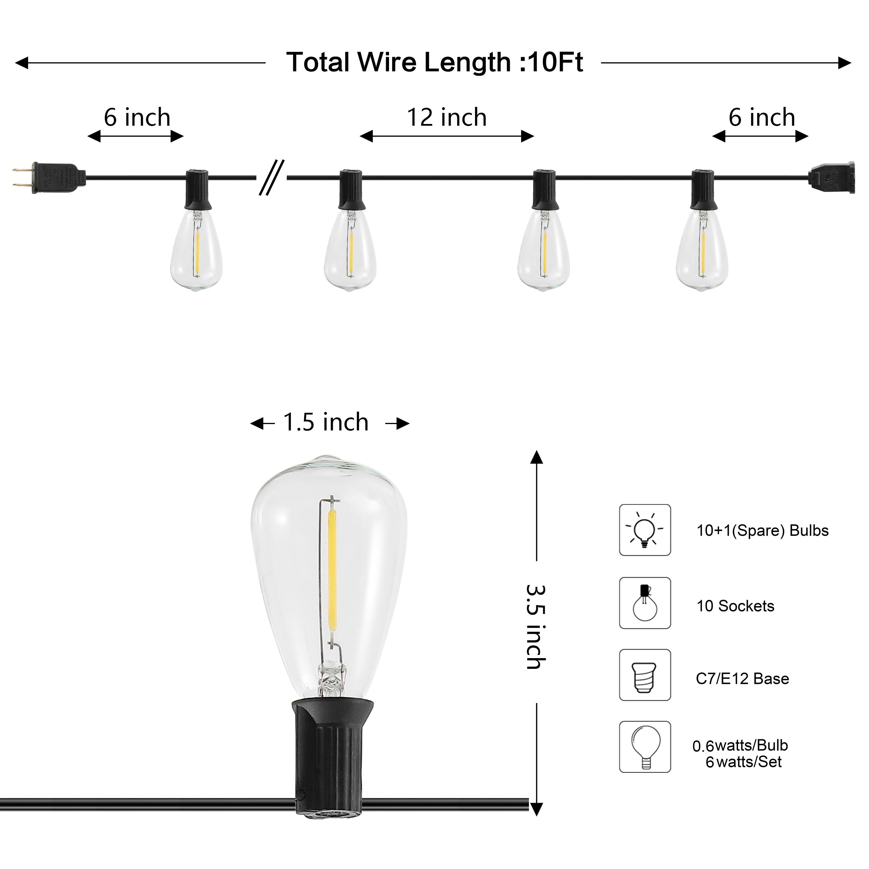 Total Wire Length: 10Ft  
6 inch  
12 inch  
6 inch  
1.5 inch  
10+1 (Spare) Bulbs  
3.5 inch  
10 Sockets  
C7/E12 Base  
0.6 watts/Bulb  
6 watts/Set