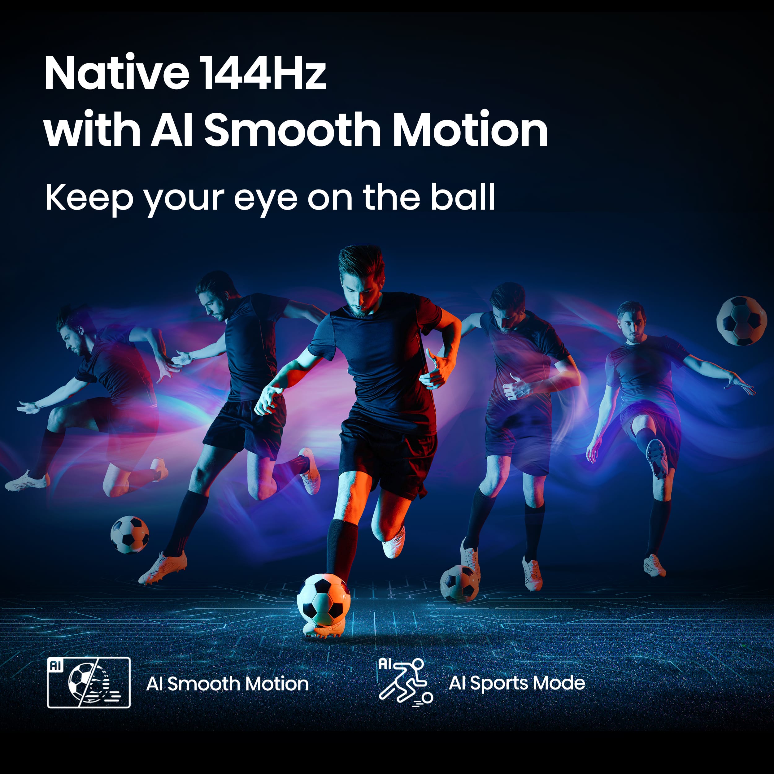 Native 144Hz with Al Smooth Motion: Keep your eye on the ball. AI Al Smooth Motion. AI Al Sports Mode.