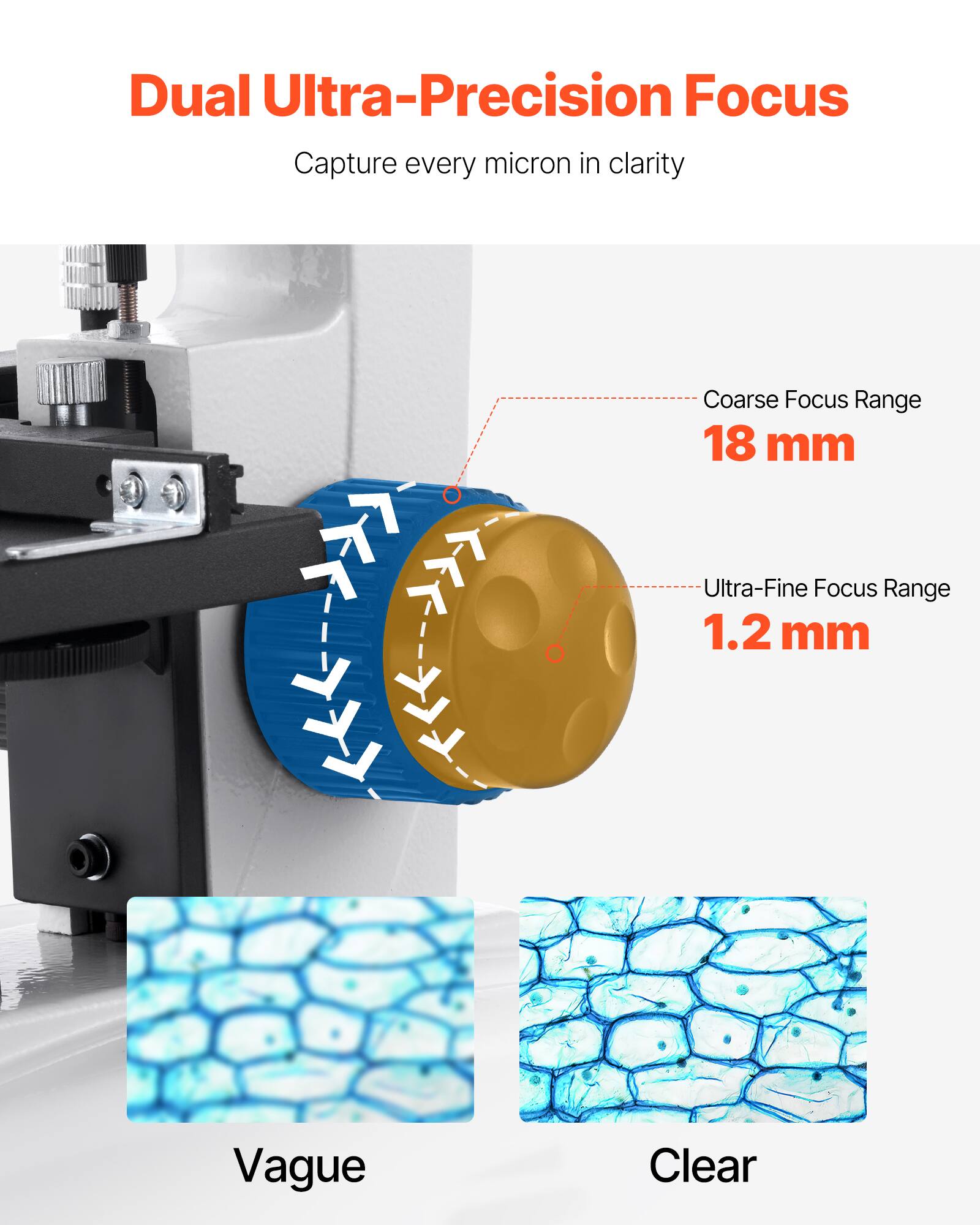 Dual Ultra-Precision Focus  
Capture every micron in clarity  

Coarse Focus Range: 18 mm  
Ultra-Fine Focus Range: 1.2 mm  

Vague  
Clear
