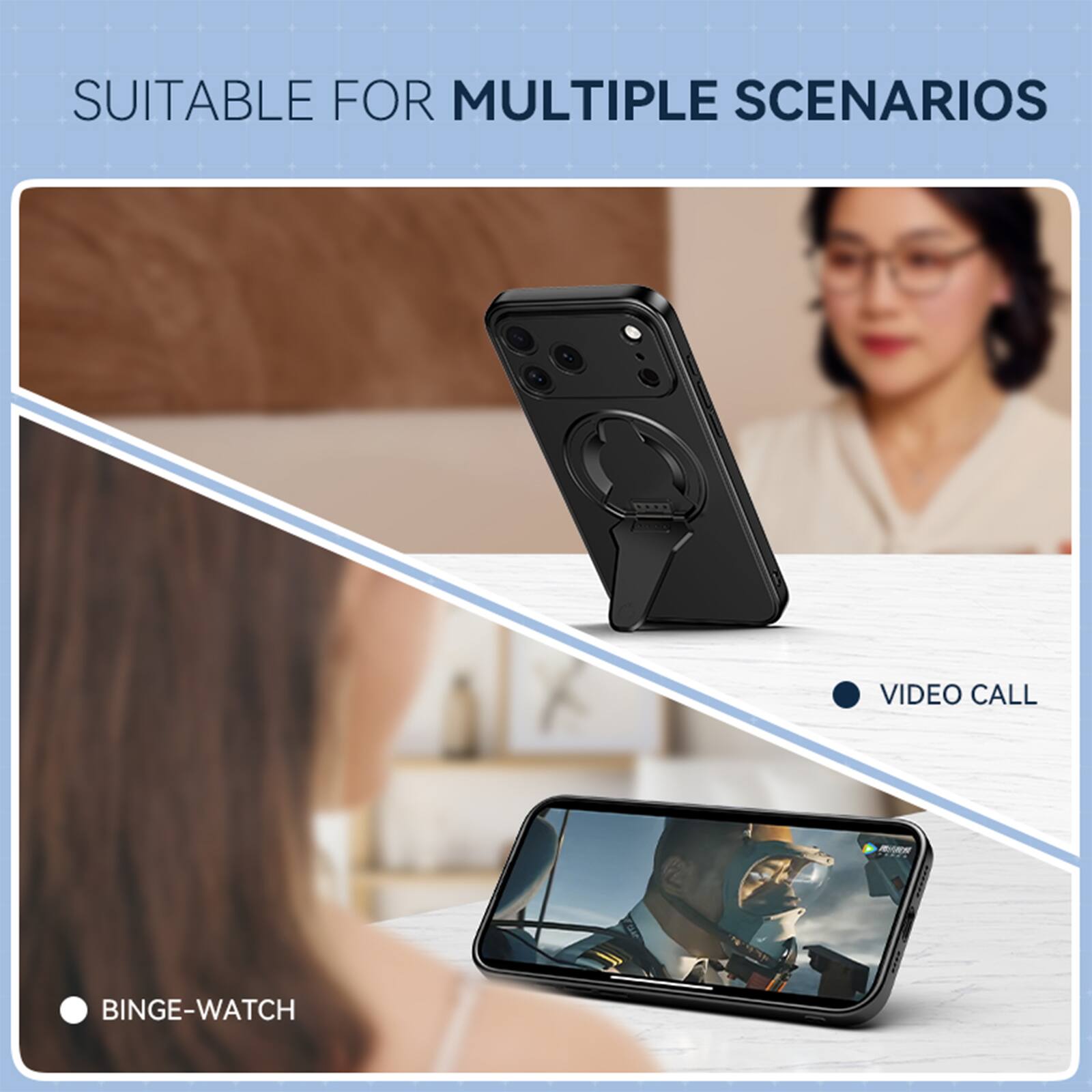 SUITABLE FOR MULTIPLE SCENARIOS

- VIDEO CALL
- BINGE-WATCH