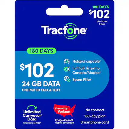 180 DAYS $102 plus taxes & fees Tracfone 180 DAYS Hotspot capable* Int'l talk & text to Canada/Mexico* 8 Spam Filter 24 GB DATA UNLIMITED TALK & TEXT Unlimited Carryover Data with active service* Covered by No contract Verizon 180-day plan Image does not depict coverage Smartphone card