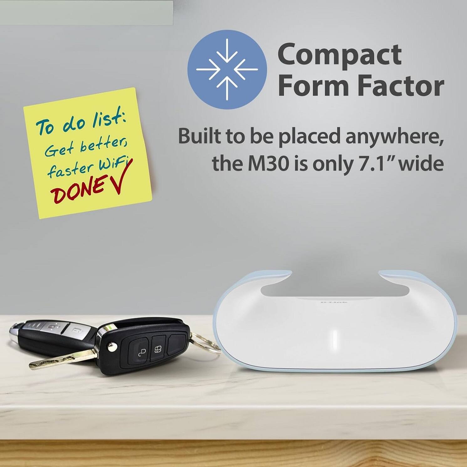 To do list:  
Get better, faster WiFi  
DONE  

Compact Form Factor  
Built to be placed anywhere, the M30 is only 7.1" wide