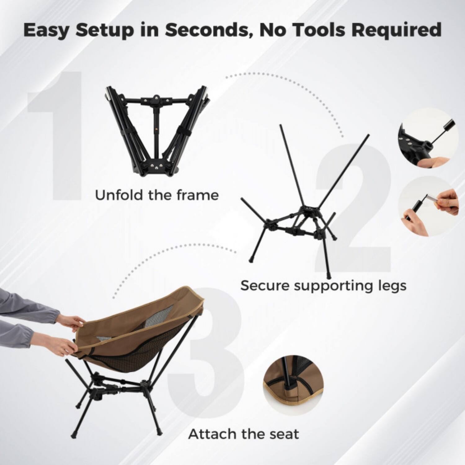 Easy Setup in Seconds, No Tools Required

1. Unfold the frame
2. Secure supporting legs
3. Attach the seat