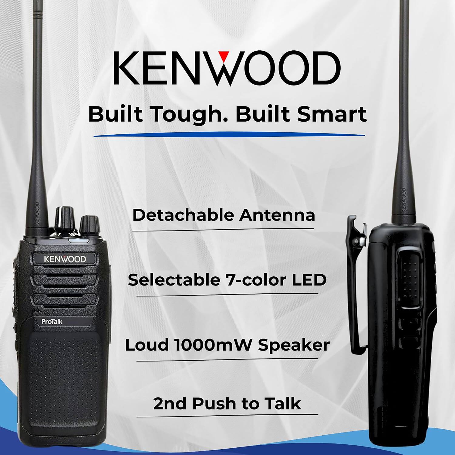 KENWOOD Built Tough. Built Smart  
Detachable Antenna  
KENWOOD Selectable 7-color LED  
ProTalk Loud 1000mW Speaker  
2nd Push to Talk