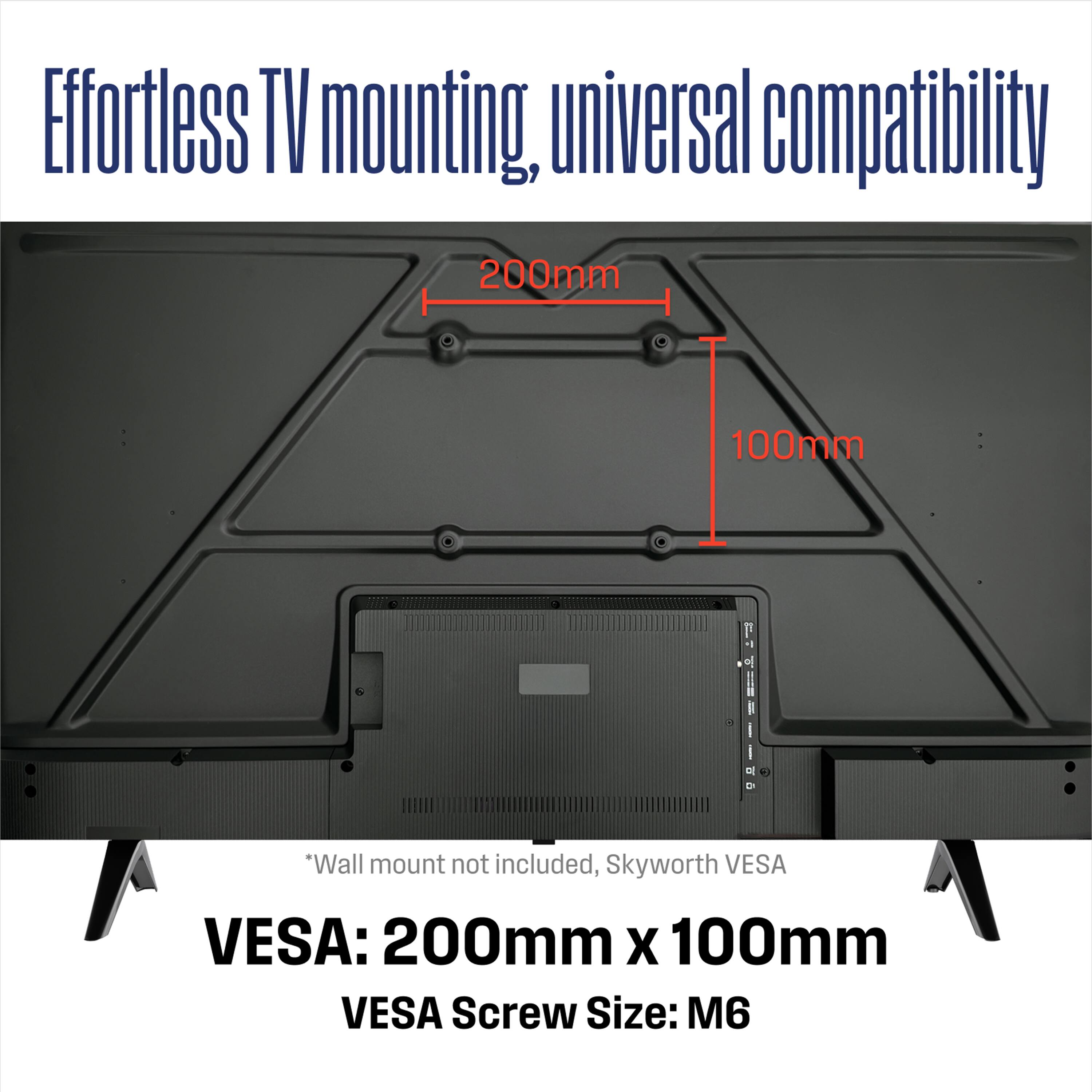 Effortless TV mounting, universal compatibility

200mm  
100mm

*Wall mount not included, Skyworth VESA

VESA: 200mm x 100mm  
VESA Screw Size: M6