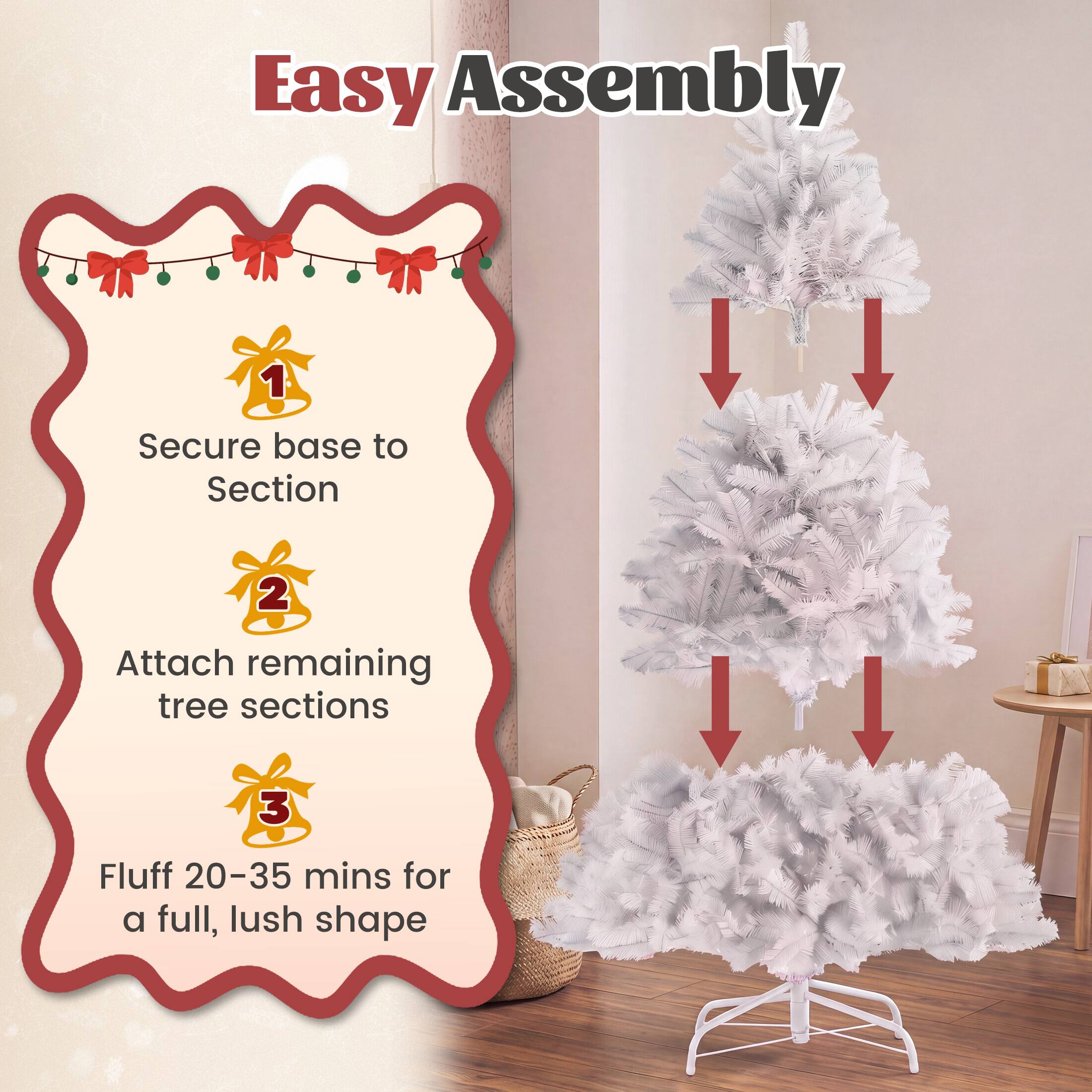 Easy Assembly

1. Secure base to Section
2. Attach remaining tree sections
3. Fluff 20-35 mins for a full, lush shape