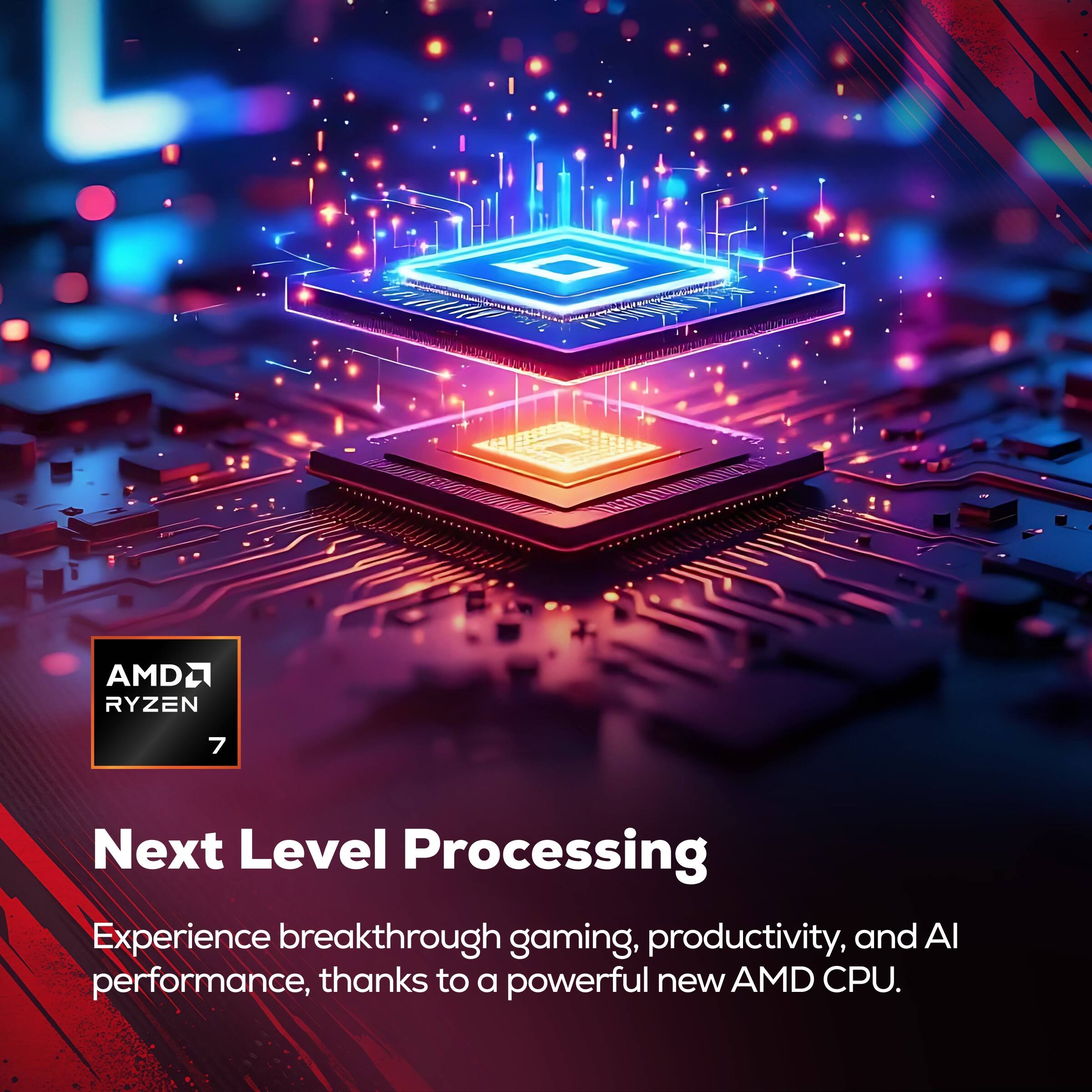 1 AMD Ryzen 7 Next Level Processing Experience breakthrough gaming, productivity, and AI performance, thanks to a powerful new AMD CPU.