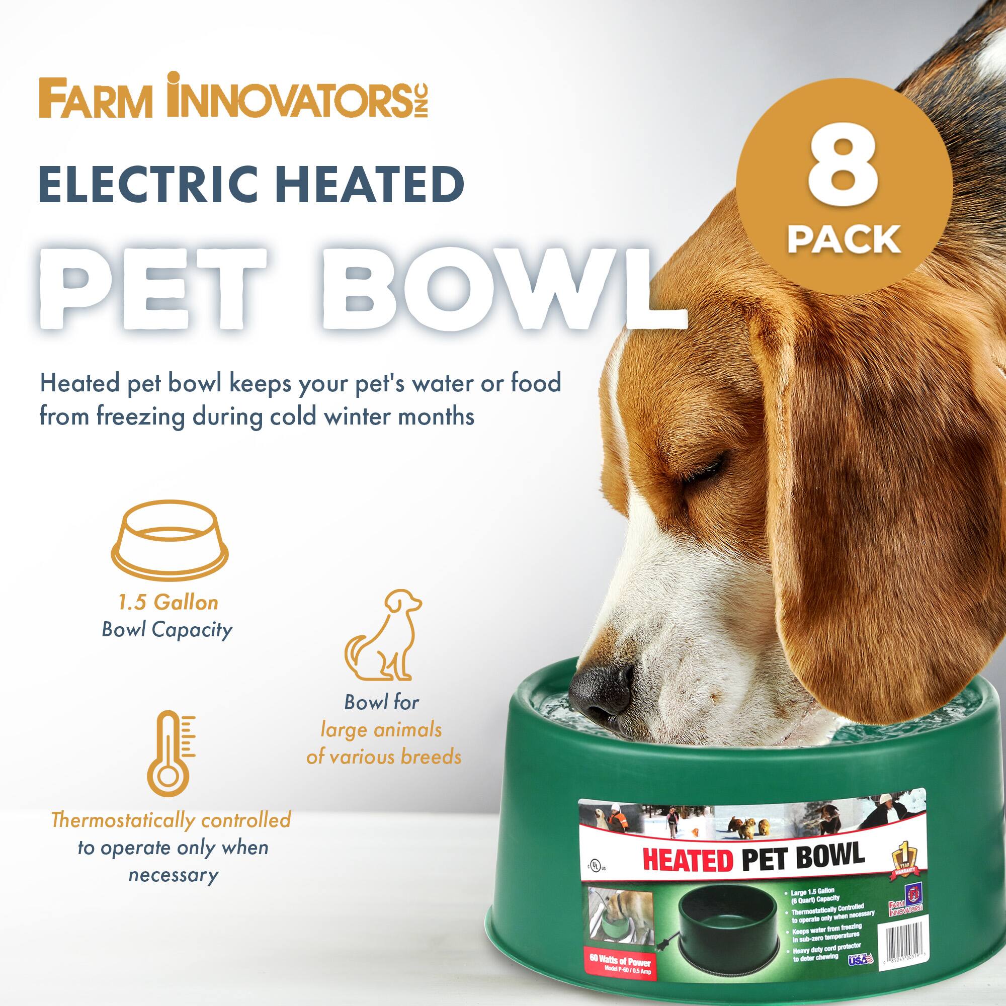 FARM INNOVATORS INC ELECTRIC HEATED 8 PACK PET BOWL

Heated pet bowl keeps your pet's water or food from freezing during cold winter months

1.5 Gallon Bowl Capacity

Bowl for large animals of various breeds

Thermostatically controlled to operate only when necessary