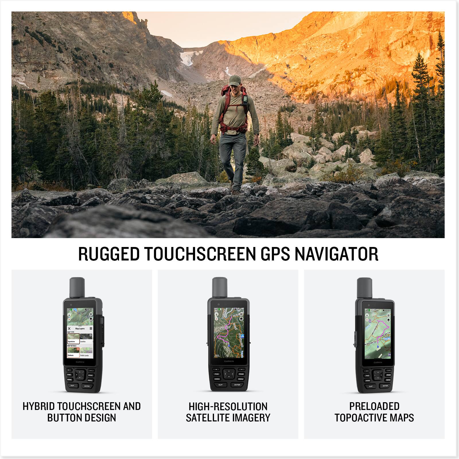 RUGGED TOUCHSCREEN GPS NAVIGATOR

- HYBRID TOUCHSCREEN AND BUTTON DESIGN
- HIGH-RESOLUTION SATELLITE IMAGERY
- PRELOADED TOPOACTIVE MAPS