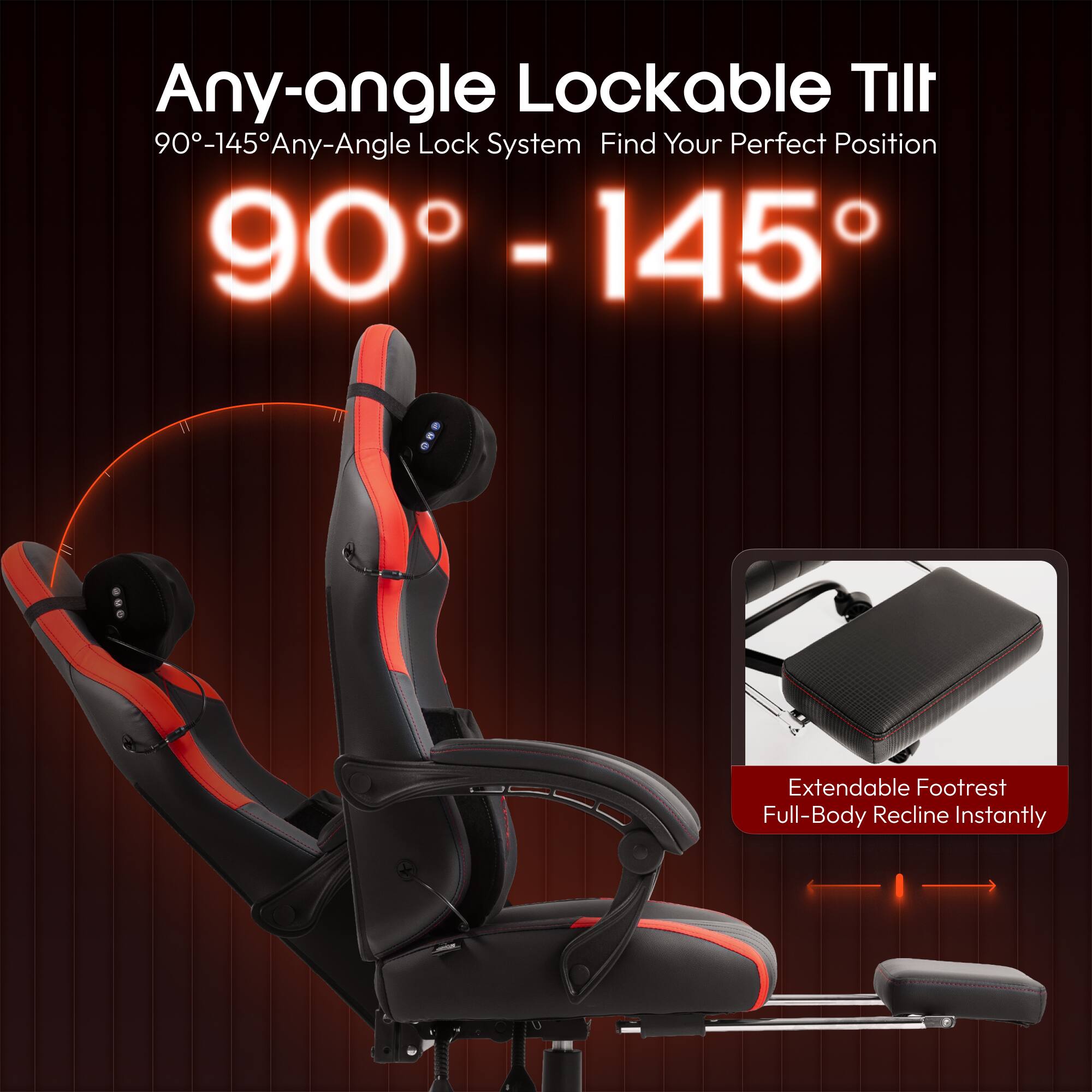 Any-angle Lockable Tilt  
90°-145° Any-Angle Lock System  
Find Your Perfect Position  

90° - 145°  

Extendable Footrest  
Full-Body Recline Instantly