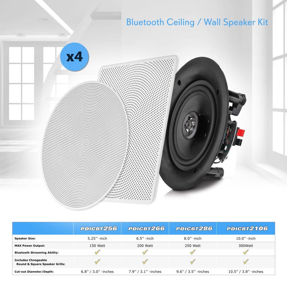 Bluetooth Ceiling / Wall Speaker Kit x4

PDICBT256 PDICBT266 PDICBT286 PDICBT2106

Speaker Size: 5.25" -inch 6.5" -inch 8.0" -inch 10.0" -inch

MAX Power Output: 150 Watt 200 Watt 250 Watt 300Watt

Bluetooth Streaming Ability: Includes Changeable Round & Square Speaker Grills: Cut-out Diameter/Depth: 6.8" / 3.0" -inches 7.9" / 3.1" -inches 9.6" / 3.5" -inches 10.5" / 3.8" -inches

PDICBT256 PDICBT266 PDICBT286 PDICBT2106

Speaker Size: 5.25" -inch 6.5" -inch 8.0" -inch 10.0" -inch

MAX Power Output: 150 Watt 200 Watt 250 Watt 300