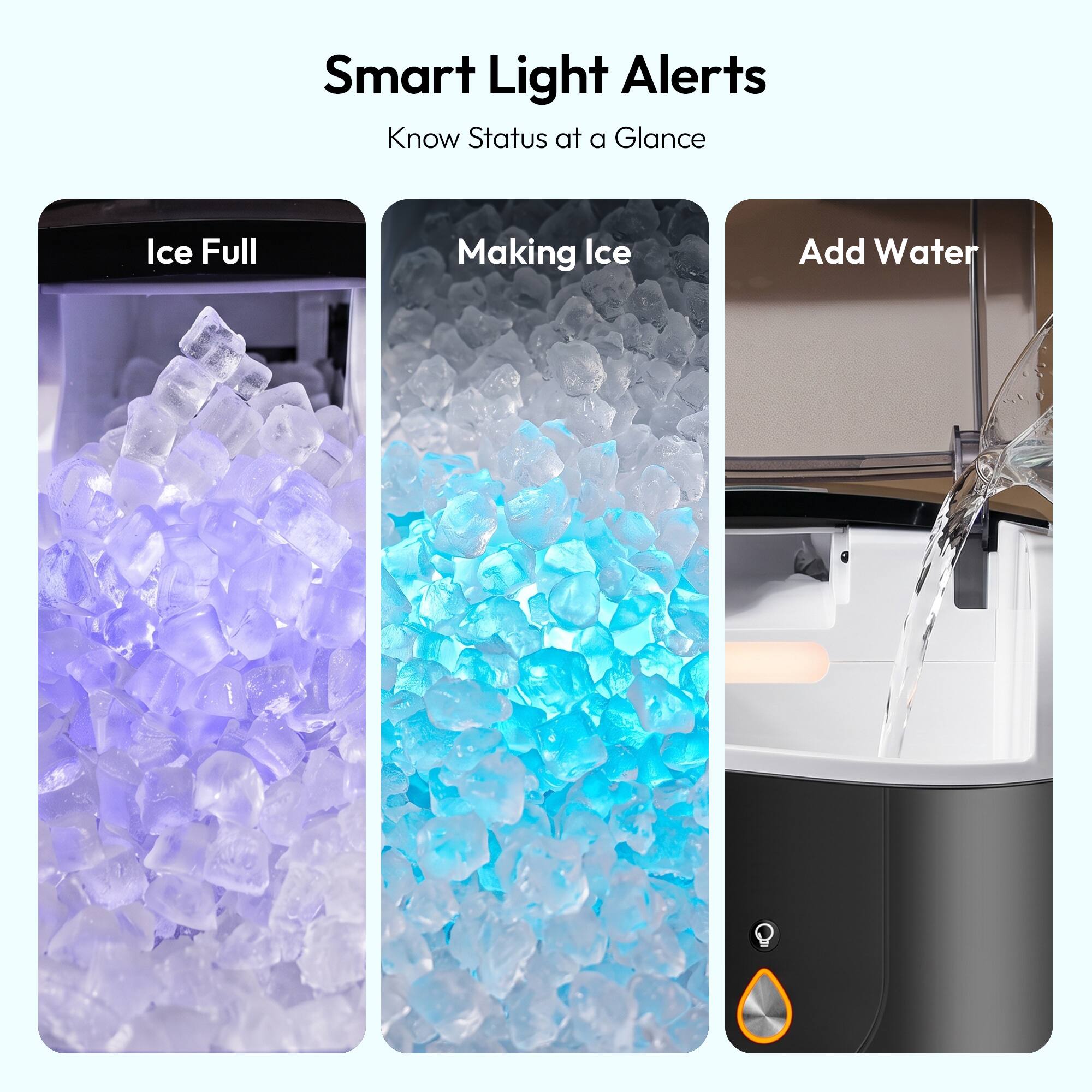 Smart Light Alerts  
Know Status at a Glance  

Ice Full  
Making Ice  
Add Water
