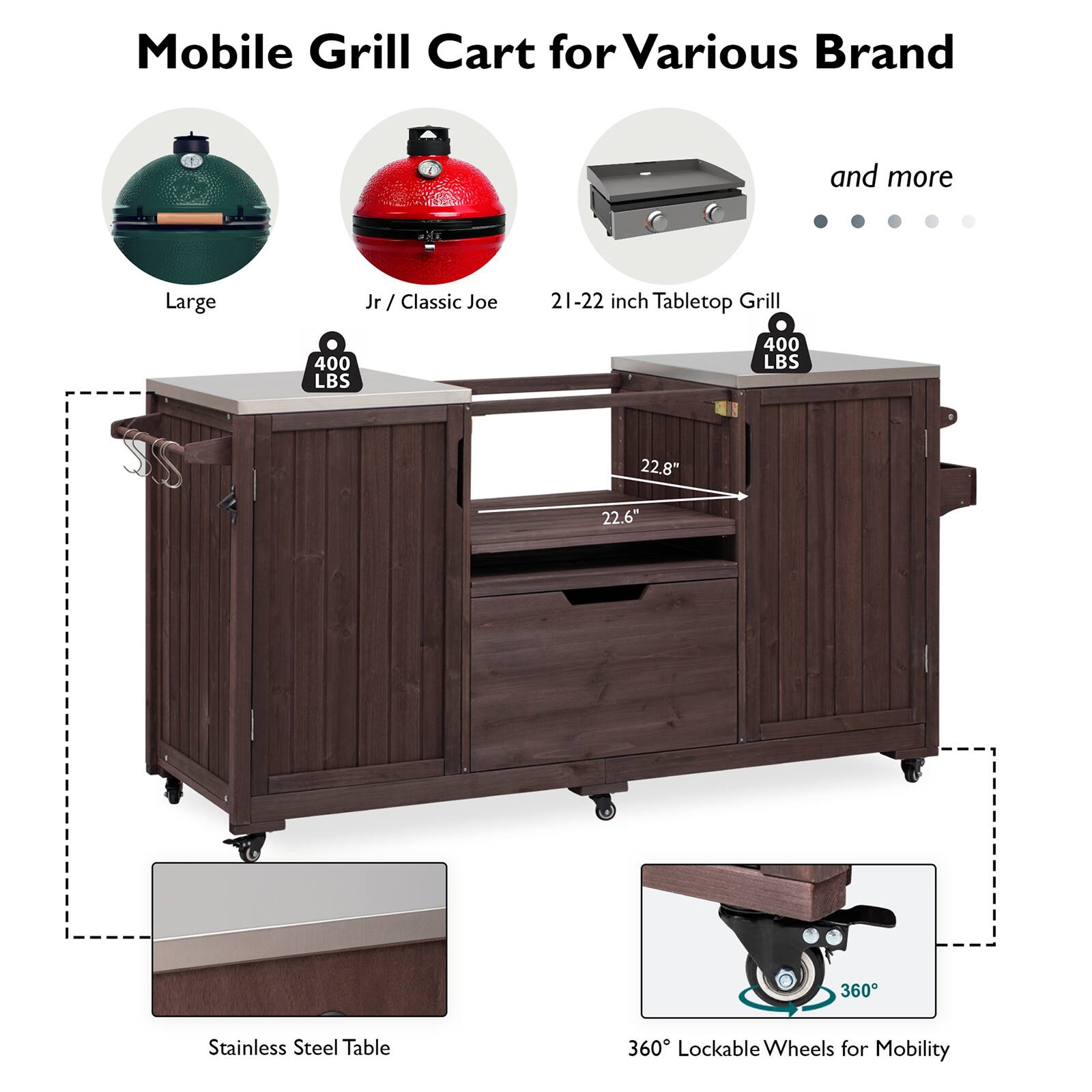Mobile Grill Cart for Various Brand and more  
Large Jr / Classic Joe  
21-22 inch Tabletop Grill  
400 LBS  
22.8" x 22.6"  
Stainless Steel Table  
360° Lockable Wheels for Mobility