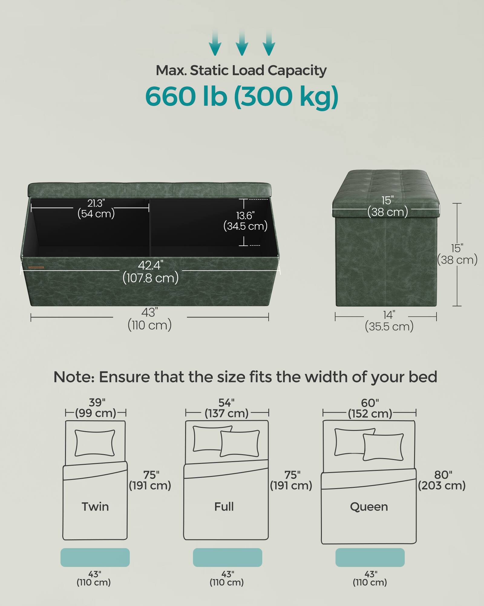 Max. Static Load Capacity: 660 lb (300 kg)

Dimensions:
- Width: 42.4" (107.8 cm)
- Depth: 21.3" (54 cm)
- Height: 13.6" (34.5 cm)
- Height (with lid): 15" (38 cm)
- Height (with lid and tray): 15" (38 cm)
- Height (with lid and tray, extended): 43" (110 cm)
- Height (with lid, tray, and extended): 14" (35.5 cm)

Note: Ensure that the size fits the width of your bed

Bed Sizes:
- Twin: 39" (99 cm) wide
- Full: 54" (137 cm) wide
- Queen: 60" (152 cm) wide
- Queen: 75" (191 cm) wide
- Queen: 80" (203 cm) wide

Tray Size: 43" (110 cm) wide