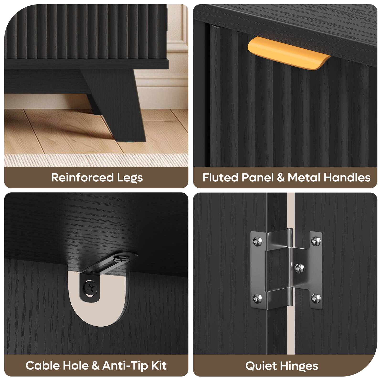 Reinforced Legs  
Fluted Panel & Metal Handles  
Cable Hole & Anti-Tip Kit  
Quiet Hinges