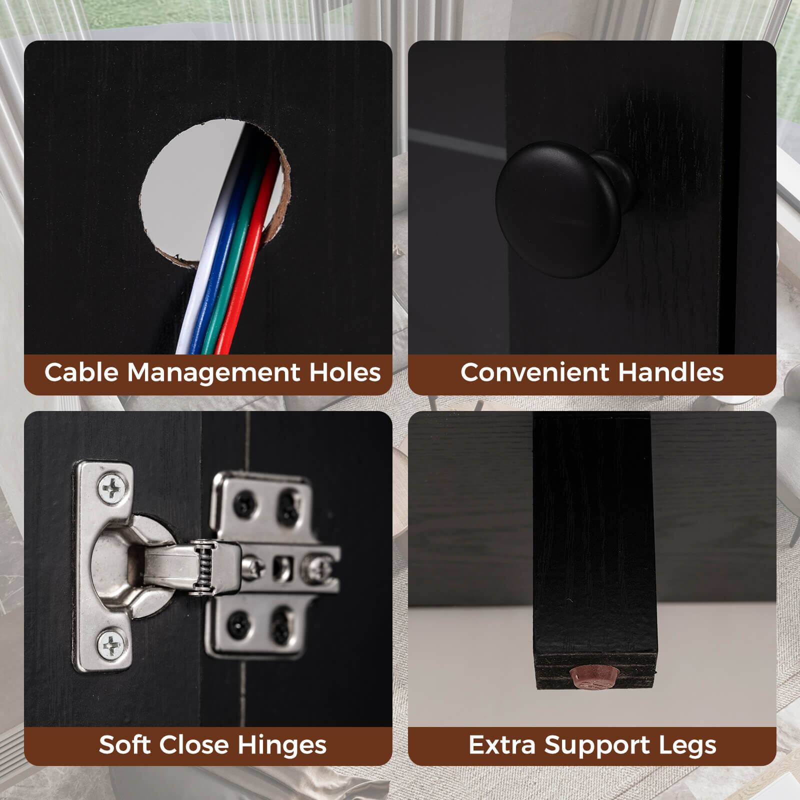 - Cable Management Holes
- Convenient Handles
- Soft Close Hinges
- Extra Support Legs