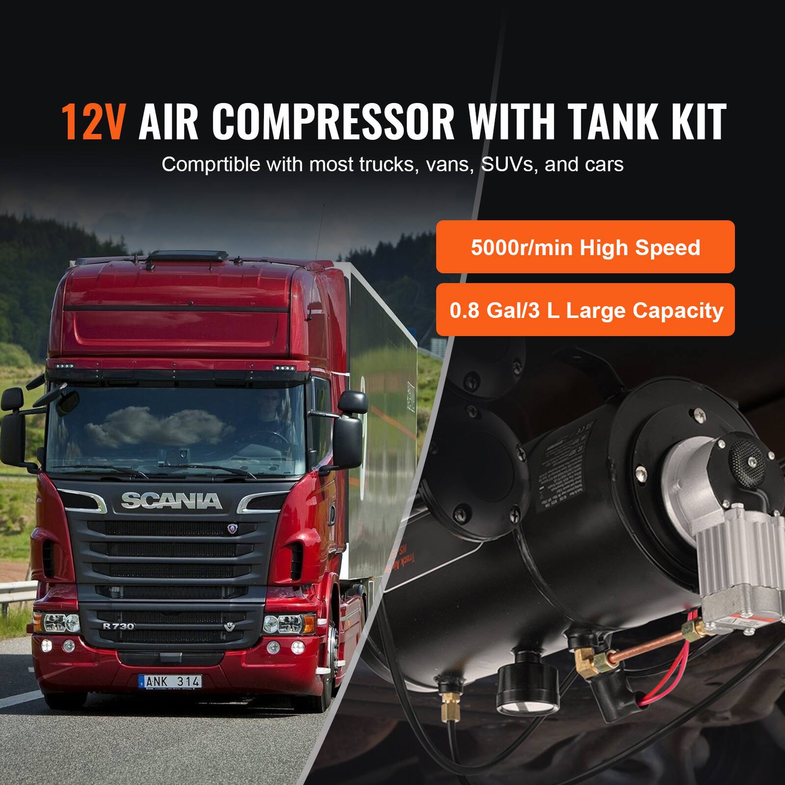 12V AIR COMPRESSOR WITH TANK KIT  
Compatible with most trucks, vans, SUVs, and cars  
5000r/min High Speed  
0.8 Gal/3 L Large Capacity  
SCANIA R730 ANK 314