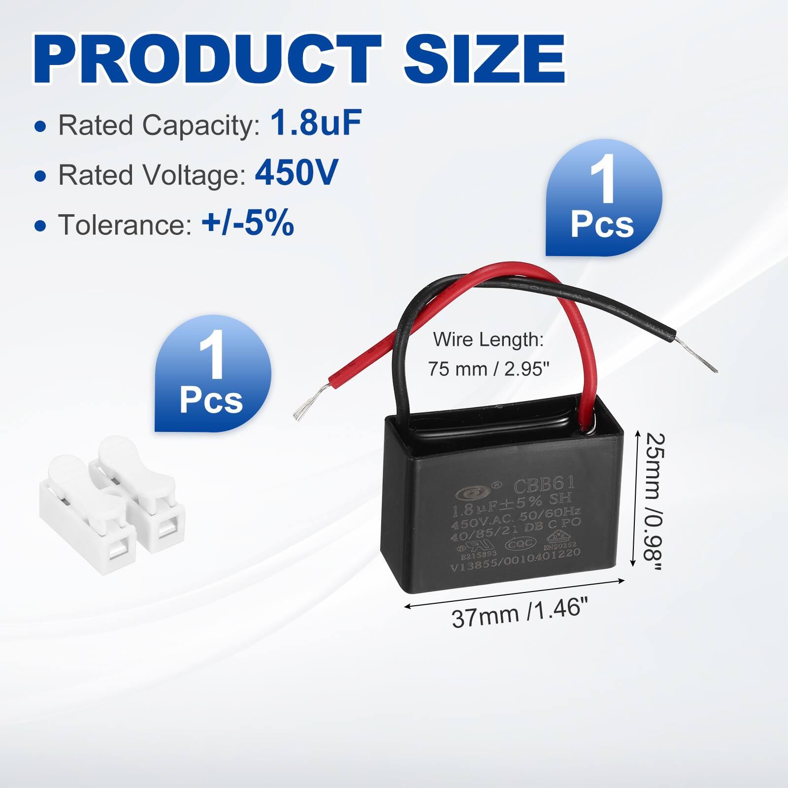 PRODUCT SIZE

- Rated Capacity: 1.8uF
- Rated Voltage: 450V
- Tolerance: +/-5%

1 Pcs

Wire Length: 75 mm / 2.95"

Dimensions:
- 37mm / 1.46"
- 25mm / 0.98"

CBB61
1.8uF ±5% 50/60Hz 450V.AC
DB CPO
40/85/21
CQC
V13855/0010401220
8215893