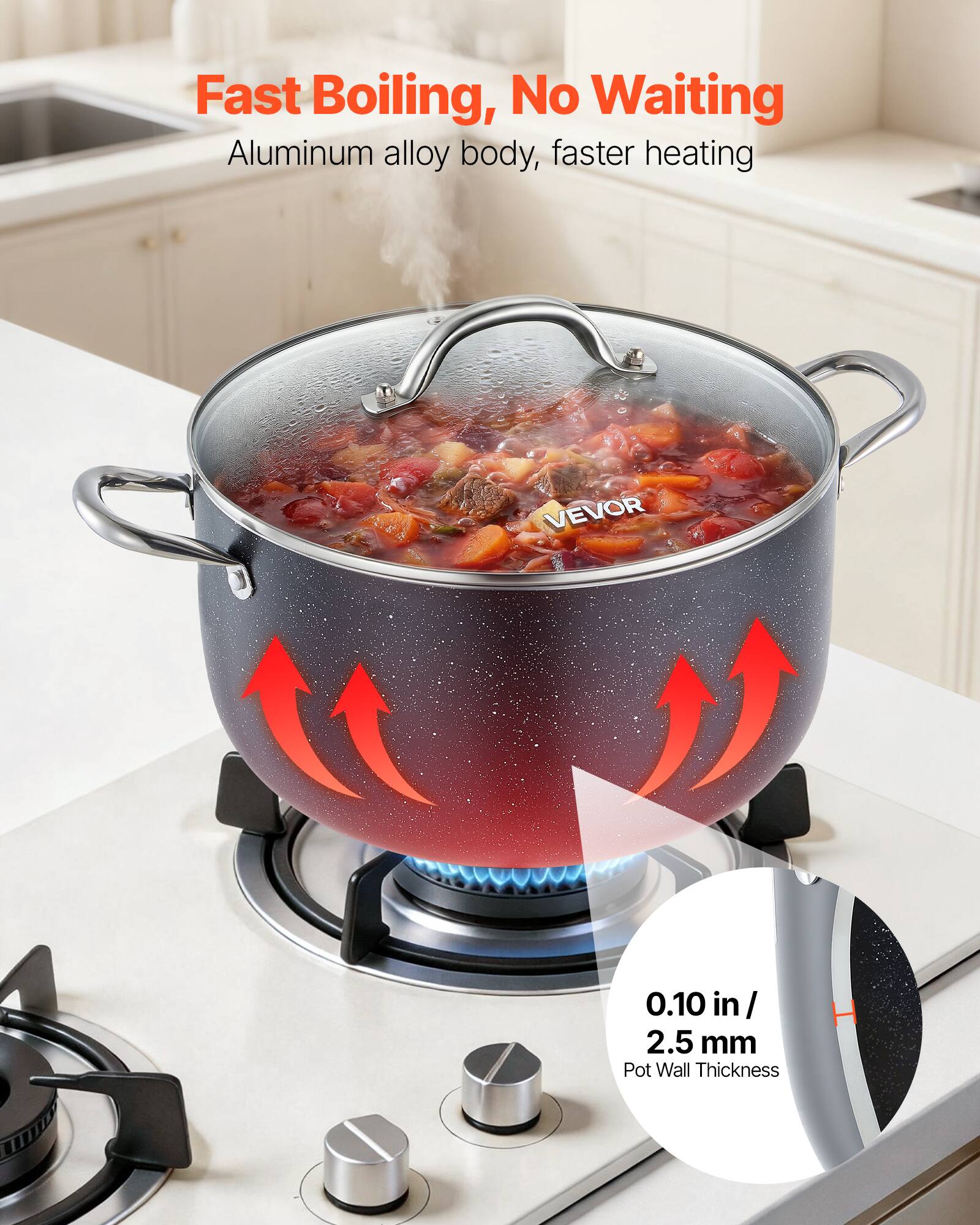 Fast Boiling, No Waiting  
Aluminum alloy body, faster heating  
VEVOR  
0.10 in / 2.5 mm Pot Wall Thickness