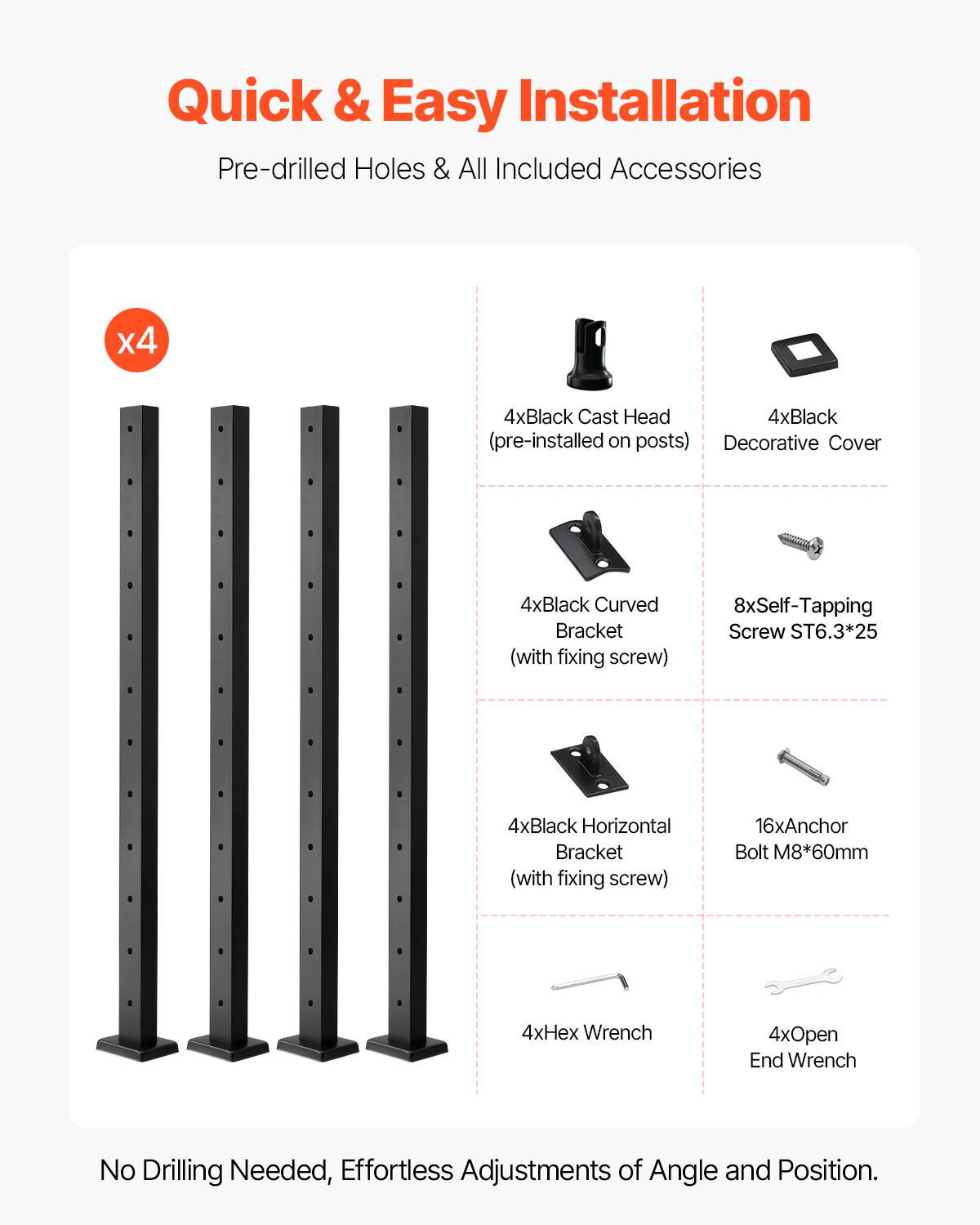 Quick & Easy Installation  
Pre-drilled Holes & All Included Accessories  

- 4x Black Cast Head (pre-installed on posts)  
- 4x Black Decorative Cover  
- 4x Black Curved Bracket (with fixing screw)  
- 8x Self-Tapping Screw ST6.3*25  
- 4x Black Horizontal Bracket (with fixing screw)  
- 16x Anchor Bolt M8*60mm  
- 4x Hex Wrench  
- 4x Open End Wrench  

No Drilling Needed, Effortless Adjustments of Angle and Position.