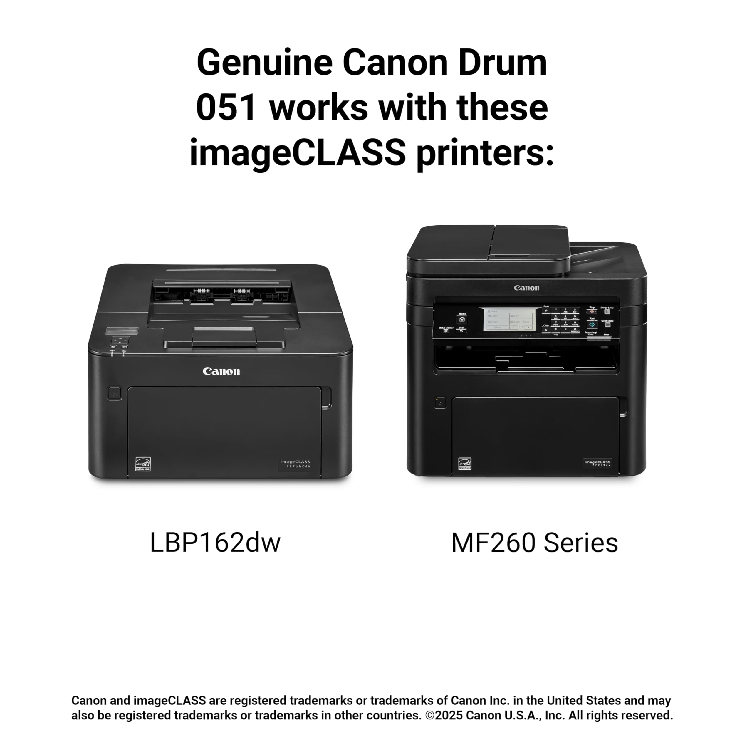 Genuine Canon Drum 051 works with these imageCLASS printers:

- LBP162dw
- MF260 Series

Canon and imageCLASS are registered trademarks or trademarks of Canon Inc. in the United States and may also be registered trademarks or trademarks in other countries. ©2025 Canon U.S.A., Inc. All rights reserved.