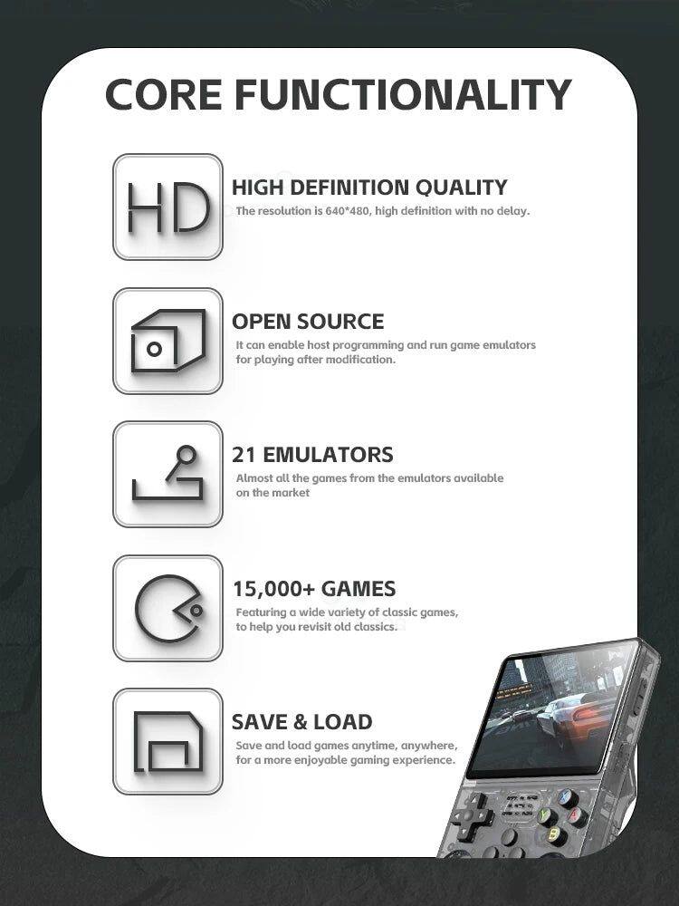 CORE FUNCTIONALITY

HIGH DEFINITION QUALITY  
The resolution is 640*480, high definition with no delay.

OPEN SOURCE  
It can enable host programming and run game emulators for playing after modification.

21 EMULATORS  
Almost all the games from the emulators available on the market

15,000+ GAMES  
Featuring a wide variety of classic games, to help you revisit old classics.

SAVE & LOAD  
Save and load games anytime, anywhere, for a more enjoyable gaming experience.