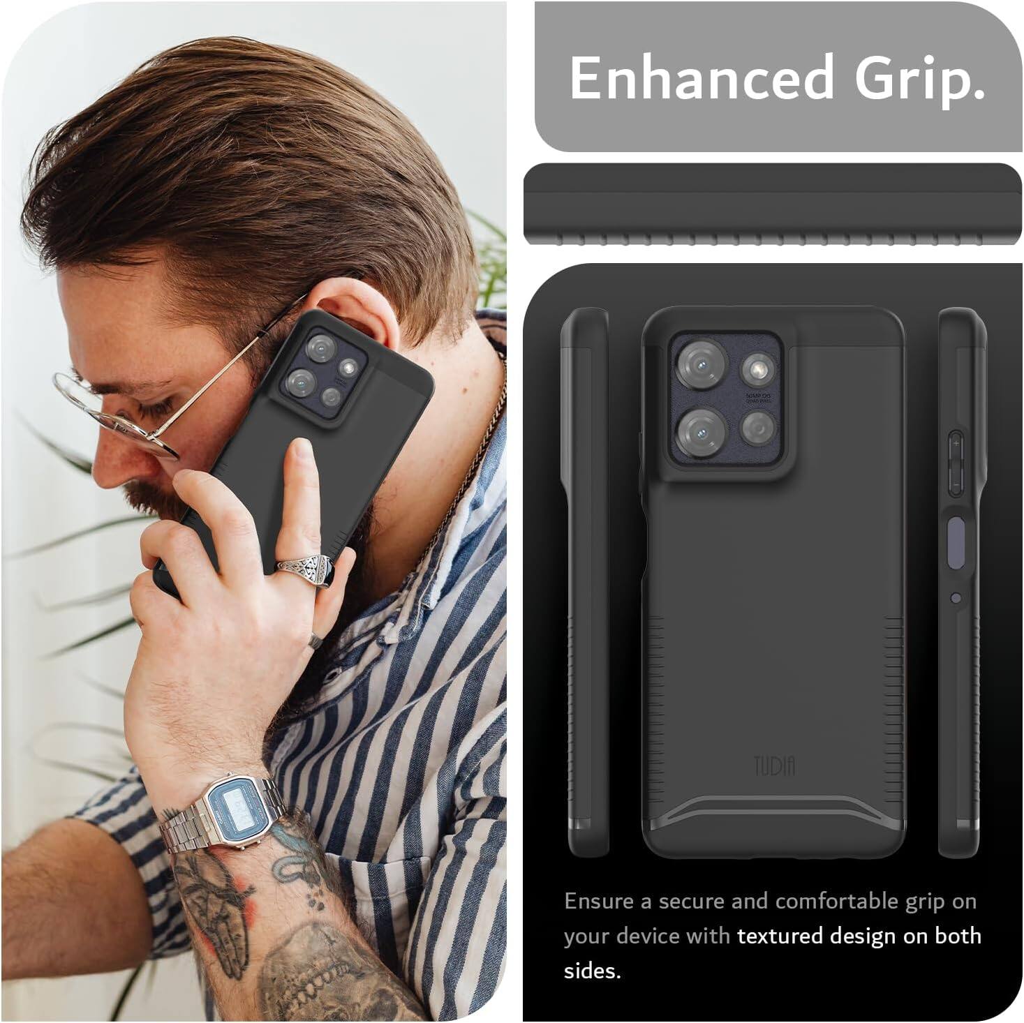 Enhanced Grip.  
TUDIA  
Ensure a secure and comfortable grip on your device with textured design on both sides.