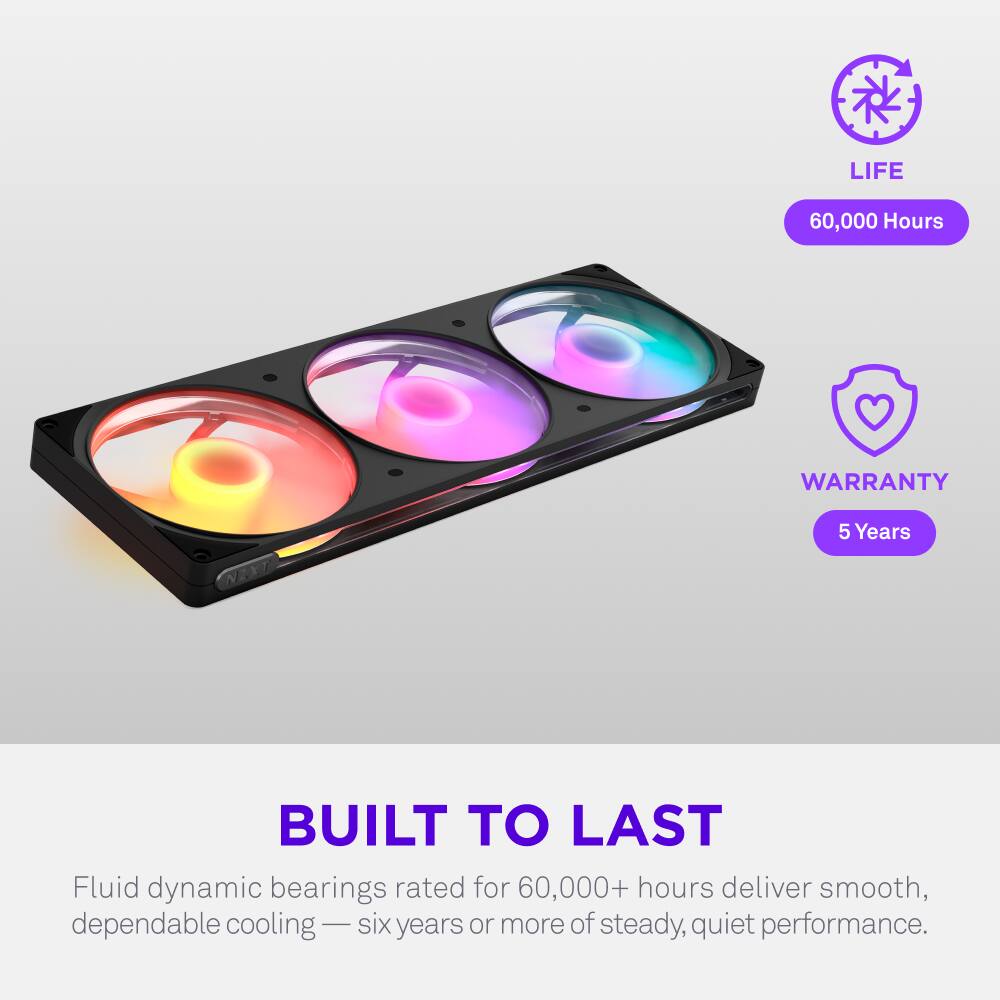 LIFE 60,000 Hours  
WARRANTY 5 Years  
BUILT TO LAST  
Fluid dynamic bearings rated for 60,000+ hours deliver smooth, dependable cooling — six years or more of steady, quiet performance.