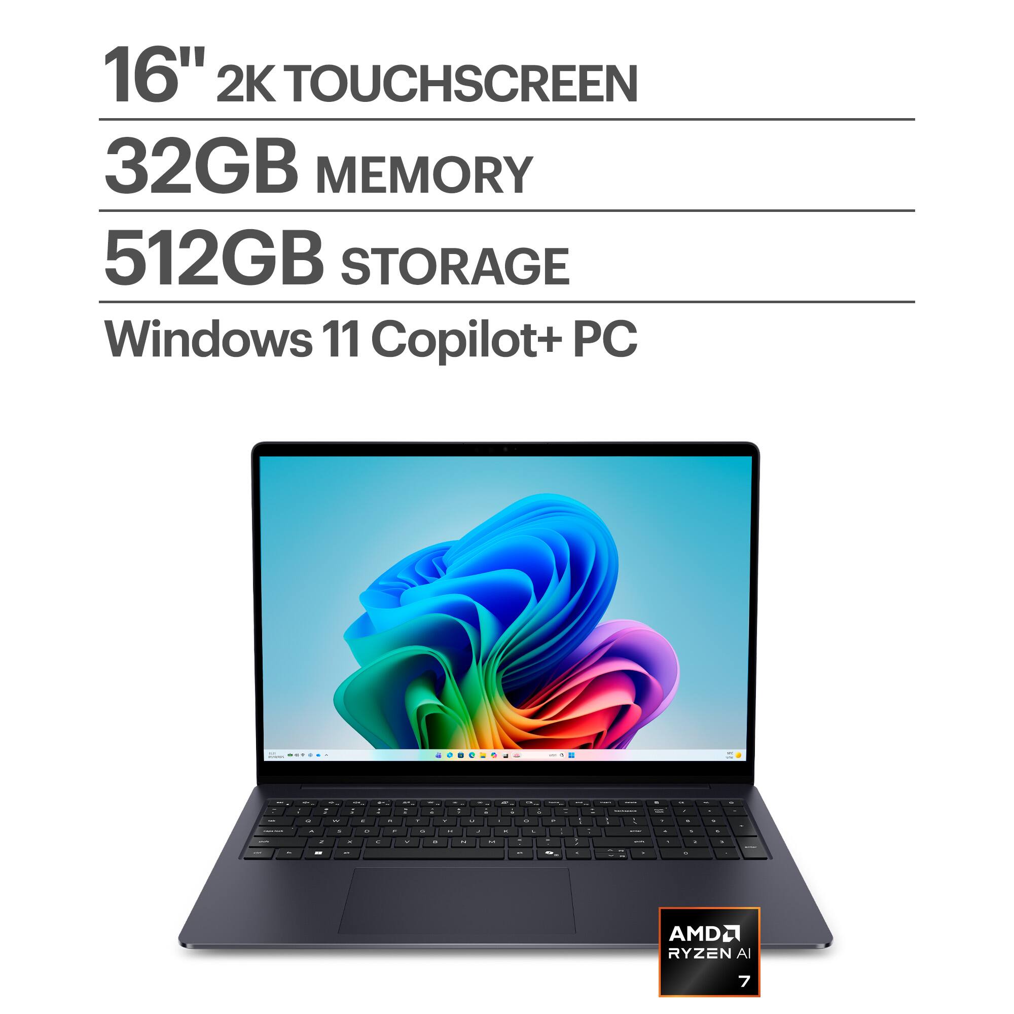 16" 2K TOUCHSCREEN  
32GB MEMORY  
512GB STORAGE  
Windows 11 Copilot+ PC  
AMD RYZEN AI 7