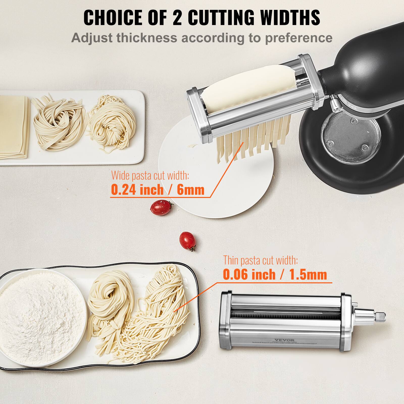 CHOICE OF 2 CUTTING WIDTHS  
Adjust thickness according to preference  

Wide pasta cut width:  
0.24 inch / 6mm  

Thin pasta cut width:  
0.06 inch / 1.5mm  

VEVOR