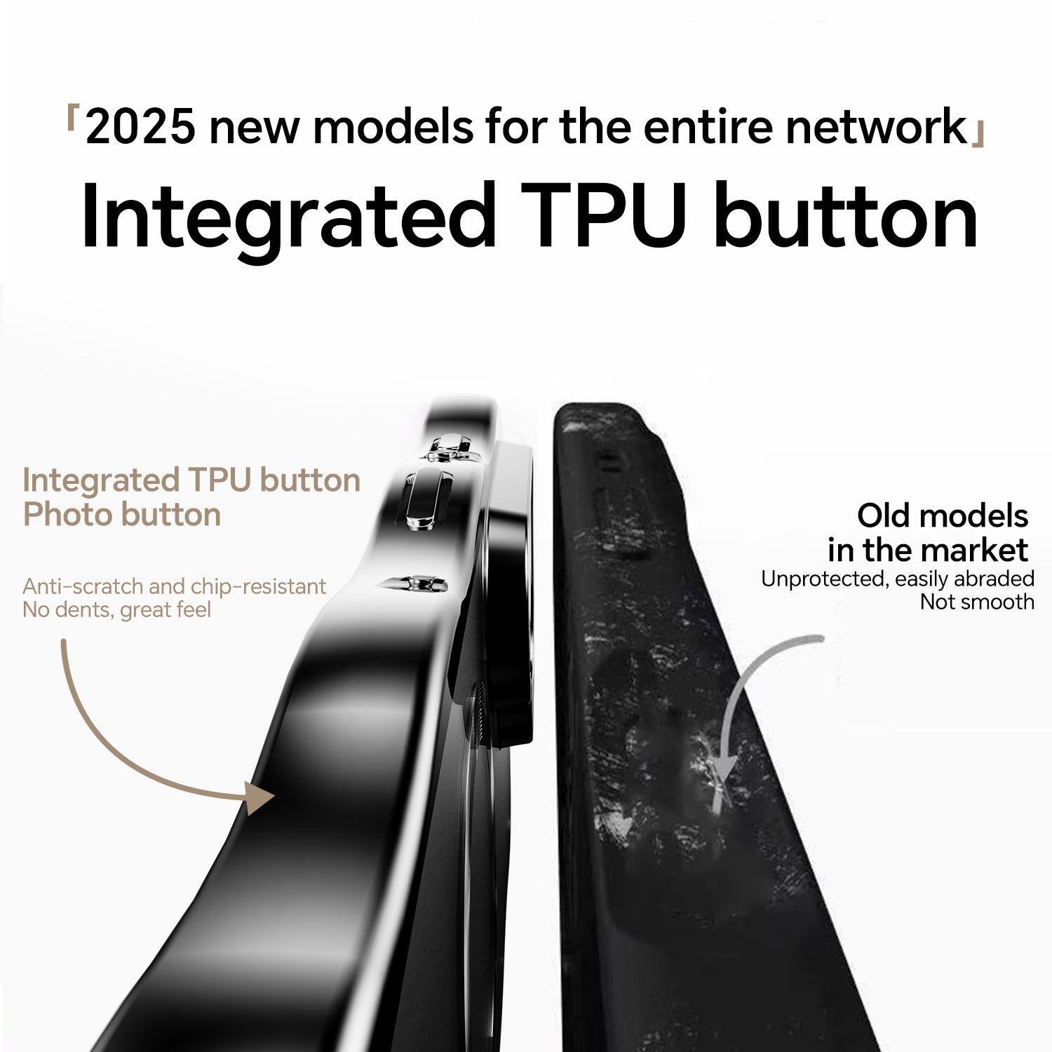 2025 new models for the entire network  
Integrated TPU button

Integrated TPU button  
Photo button  
Anti-scratch and chip-resistant  
No dents, great feel

Old models in the market  
Unprotected, easily abraded  
Not smooth