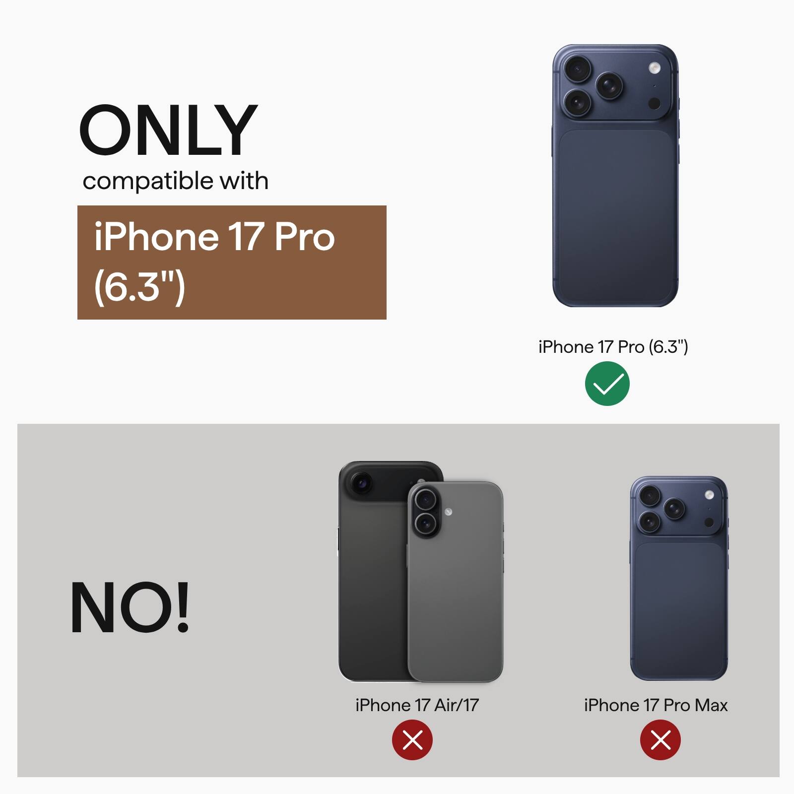 ONLY compatible with  
iPhone 17 Pro (6.3")  

NO!  
iPhone 17 Air/17 X  
iPhone 17 Pro Max X