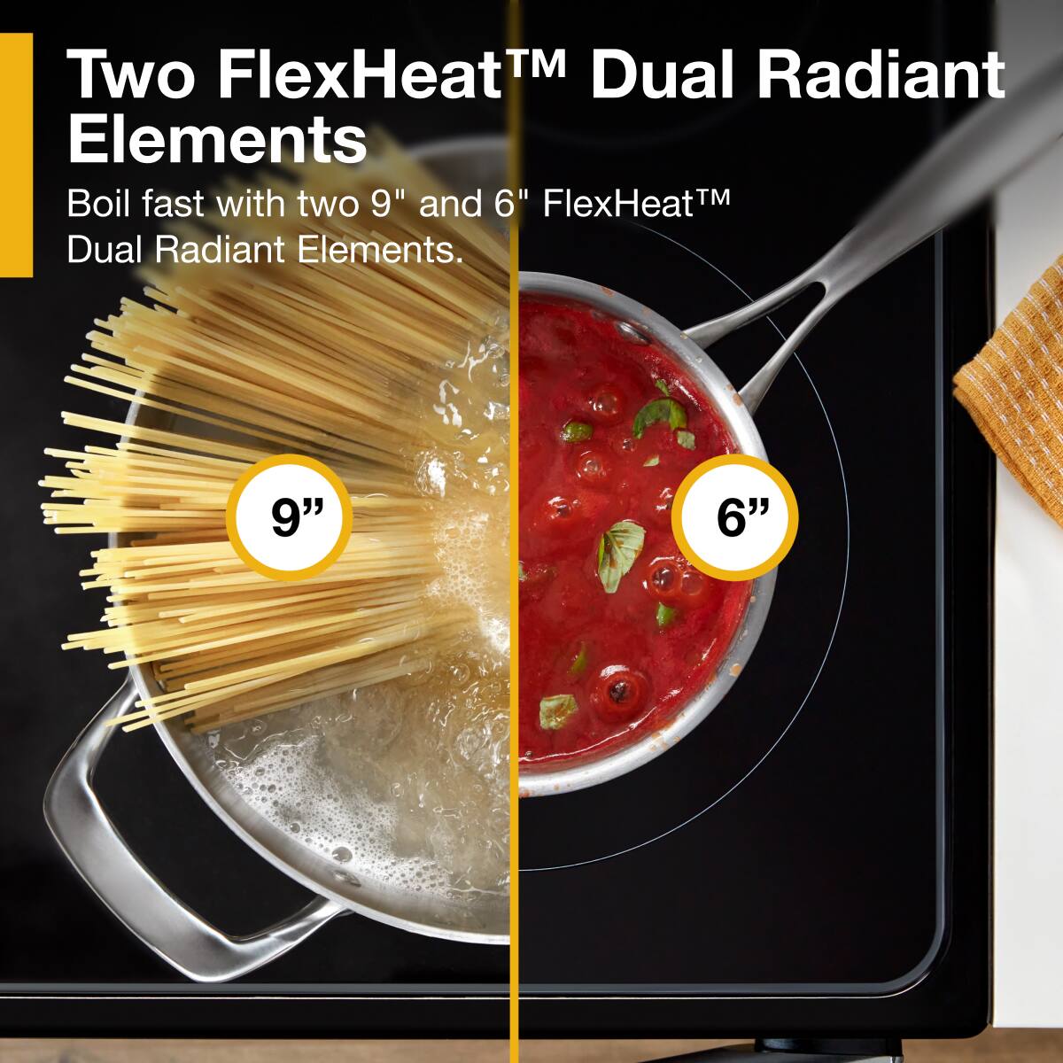 Two FlexHeat™ Dual Radiant Elements  
Boil fast with two 9" and 6" FlexHeat™ Dual Radiant Elements.  

9"  
6"