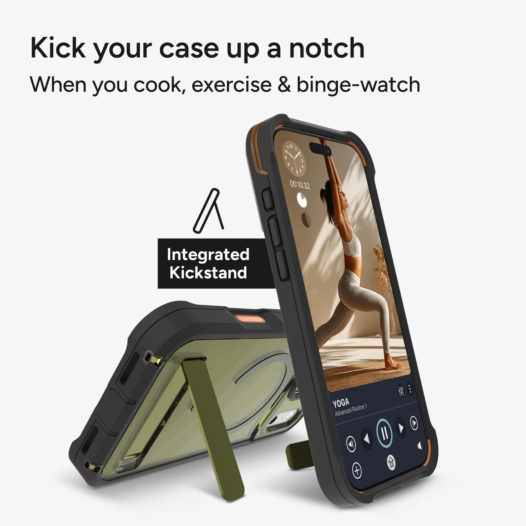 Kick your case up a notch  
When you cook, exercise & binge-watch  

Integrated Kickstand  

YOGA  
Advanced Routine 1