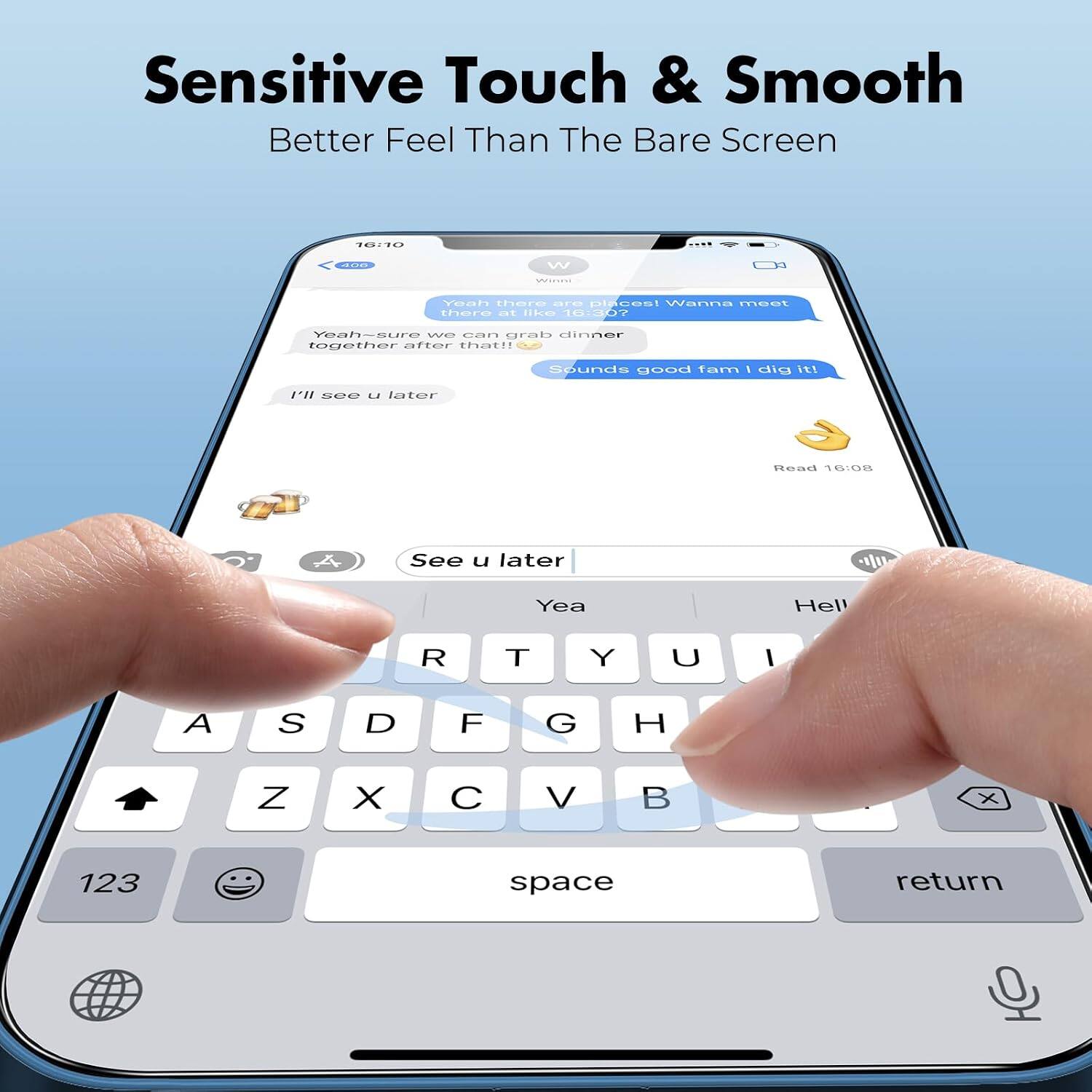 Sensitive Touch & Smooth  
Better Feel Than The Bare Screen  

16:10  
406  
W  

Yeah there are places! Wanna meet there at like 16:30?  
Yeah-sure we can grab dinner together after that!!  
Sounds good fam I dig it!  
I'll see u later  

Read 16:08  
See u later  
Yea  
Hell  

T  
Y  
U  
I  
A  
S  
D  
F  
G  
H  
Z  
X  
C  
V  
B  
X  
123  
space  
return